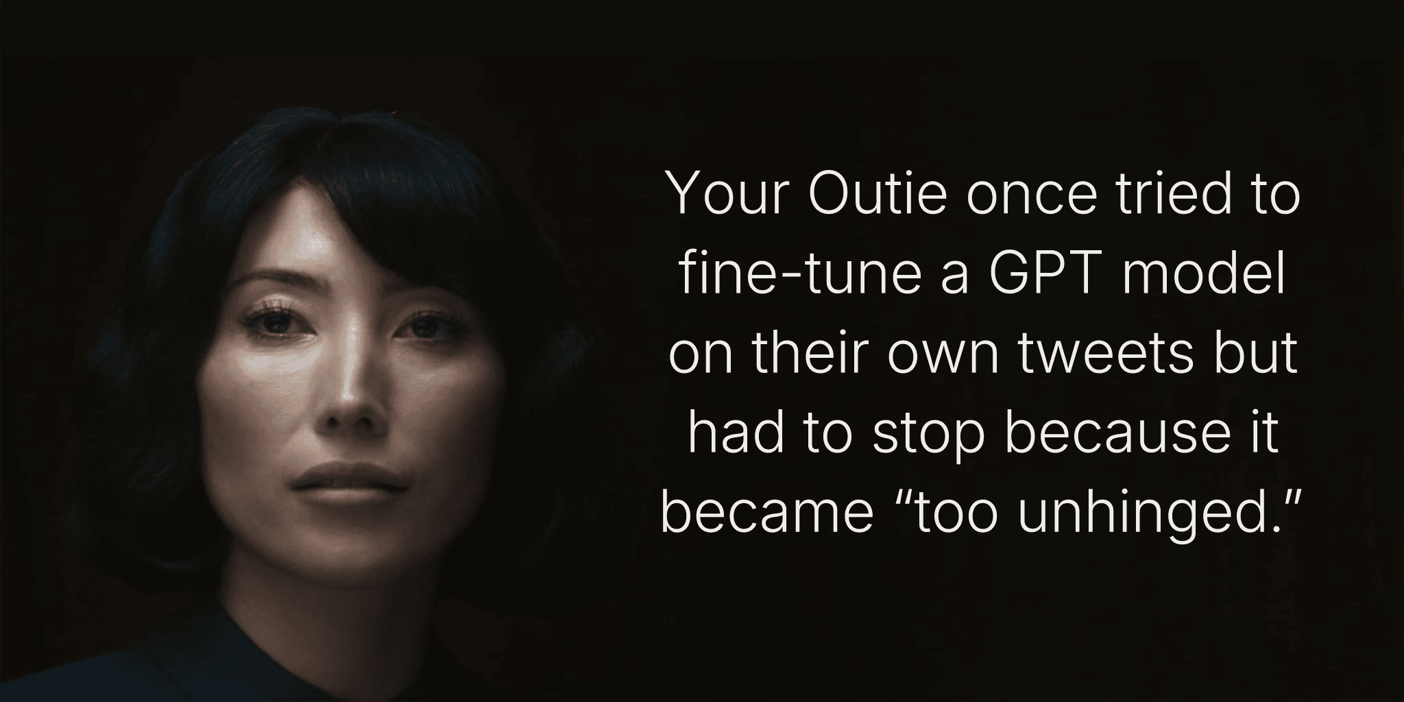 Your Outie once tried to fine-tune a GPT model on their own tweets but had to stop because it became “too unhinged.”