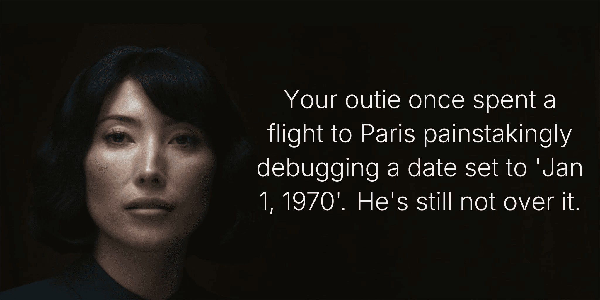 Your outie once spent a flight to Paris painstakingly debugging a date set to 'Jan 1, 1970'. He's still not over it.