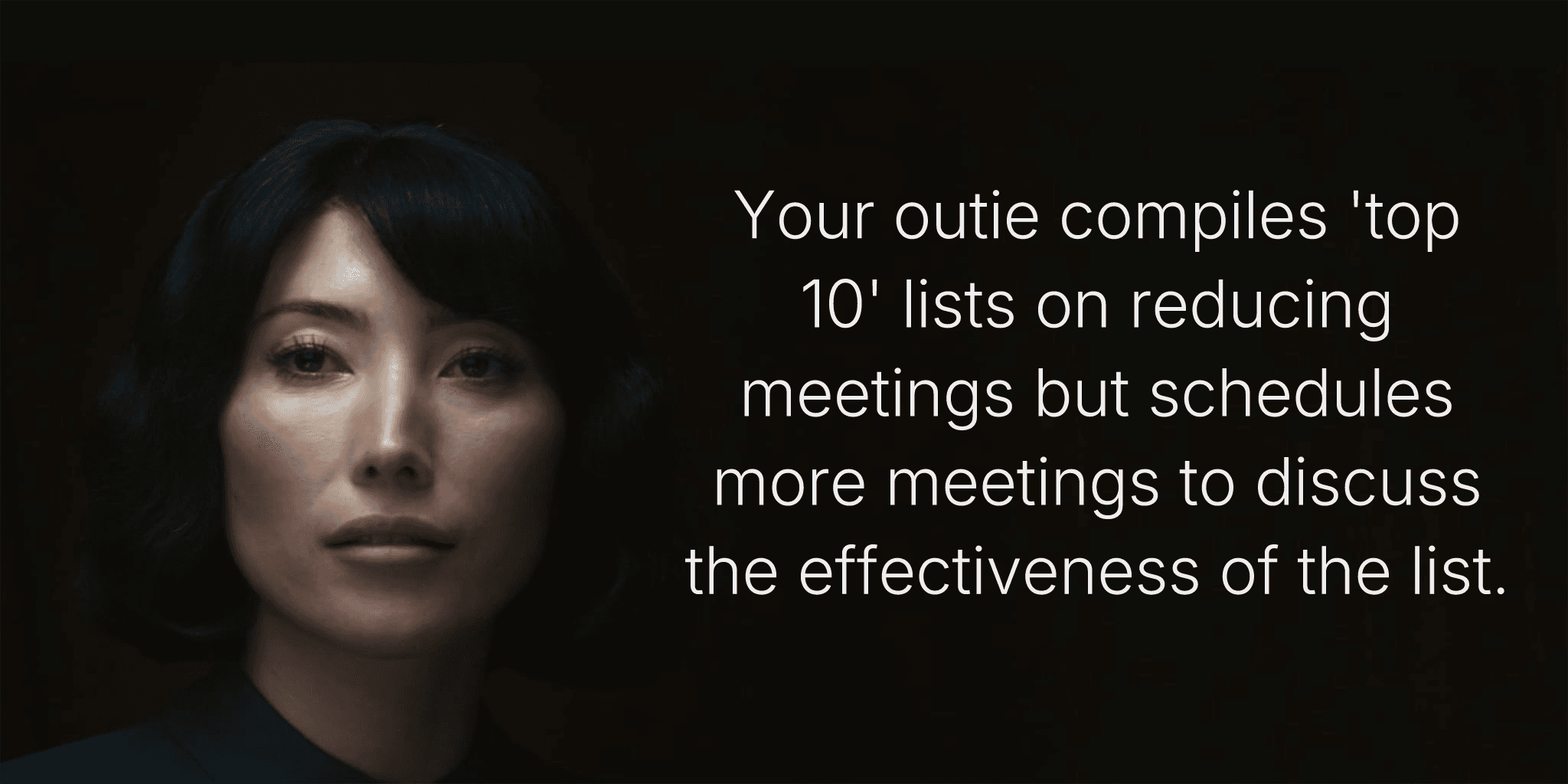 Your outie compiles 'top 10' lists on reducing meetings but schedules more meetings to discuss the effectiveness of the list.