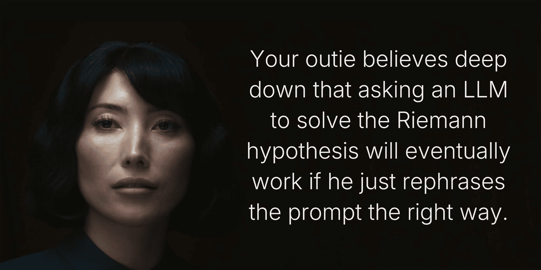 Your outie believes deep down that asking an LLM to solve the Riemann hypothesis will eventually work if he just rephrases the prompt the right way.