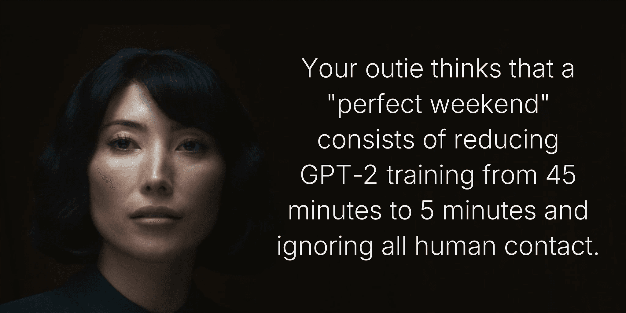 Your outie thinks that a "perfect weekend" consists of reducing GPT-2 training from 45 minutes to 5 minutes and ignoring all human contact.