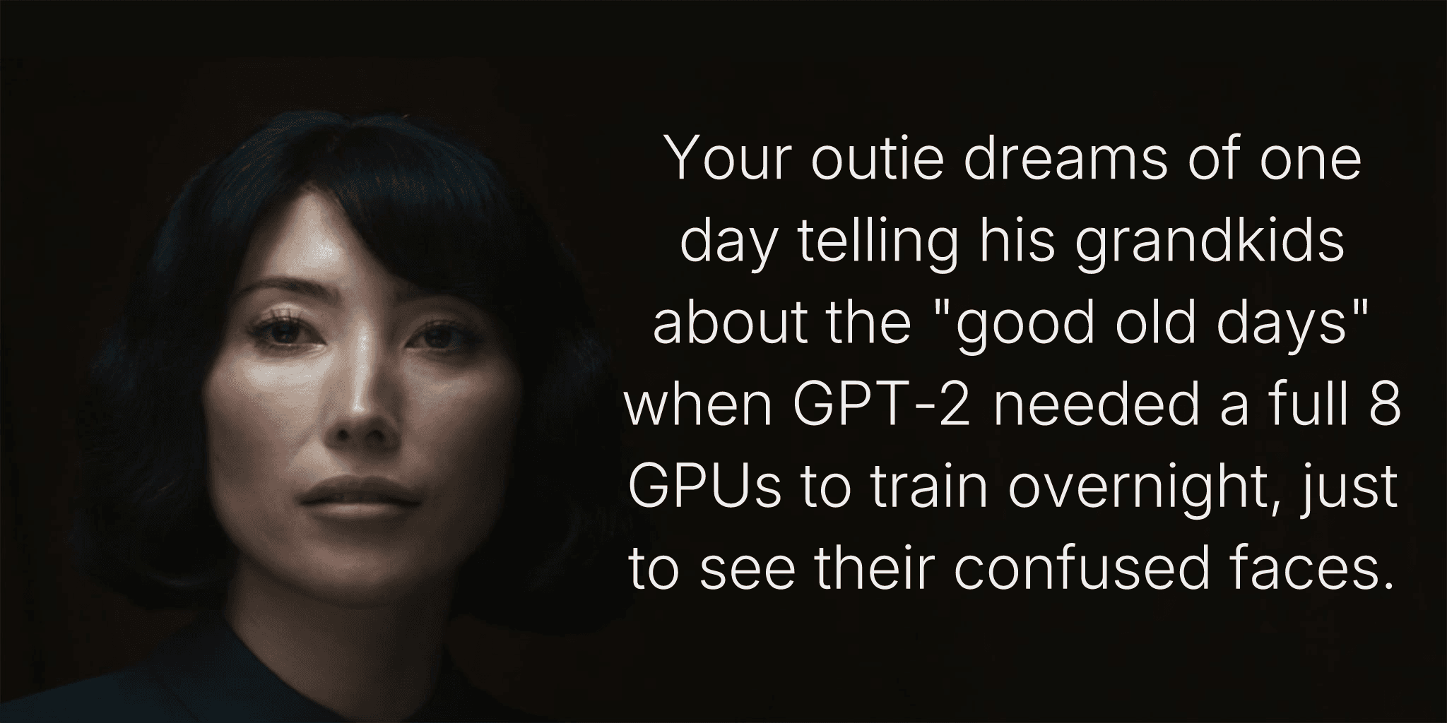 Your outie dreams of one day telling his grandkids about the "good old days" when GPT-2 needed a full 8 GPUs to train overnight, just to see their confused faces.