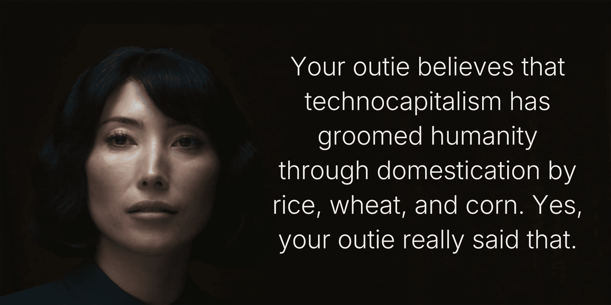 Your outie believes that technocapitalism has groomed humanity through domestication by rice, wheat, and corn. Yes, your outie really said that.