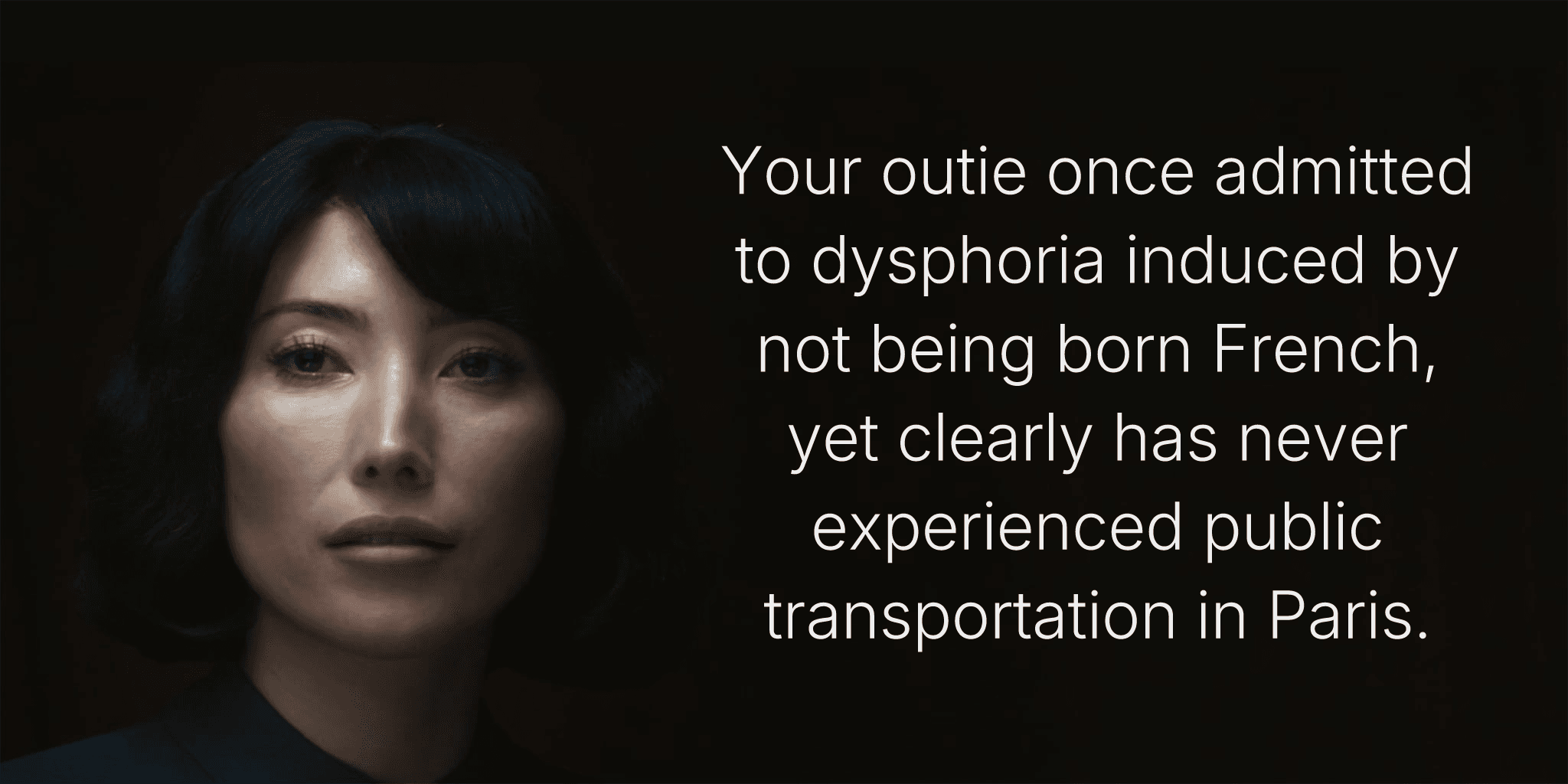 Your outie once admitted to dysphoria induced by not being born French, yet clearly has never experienced public transportation in Paris.