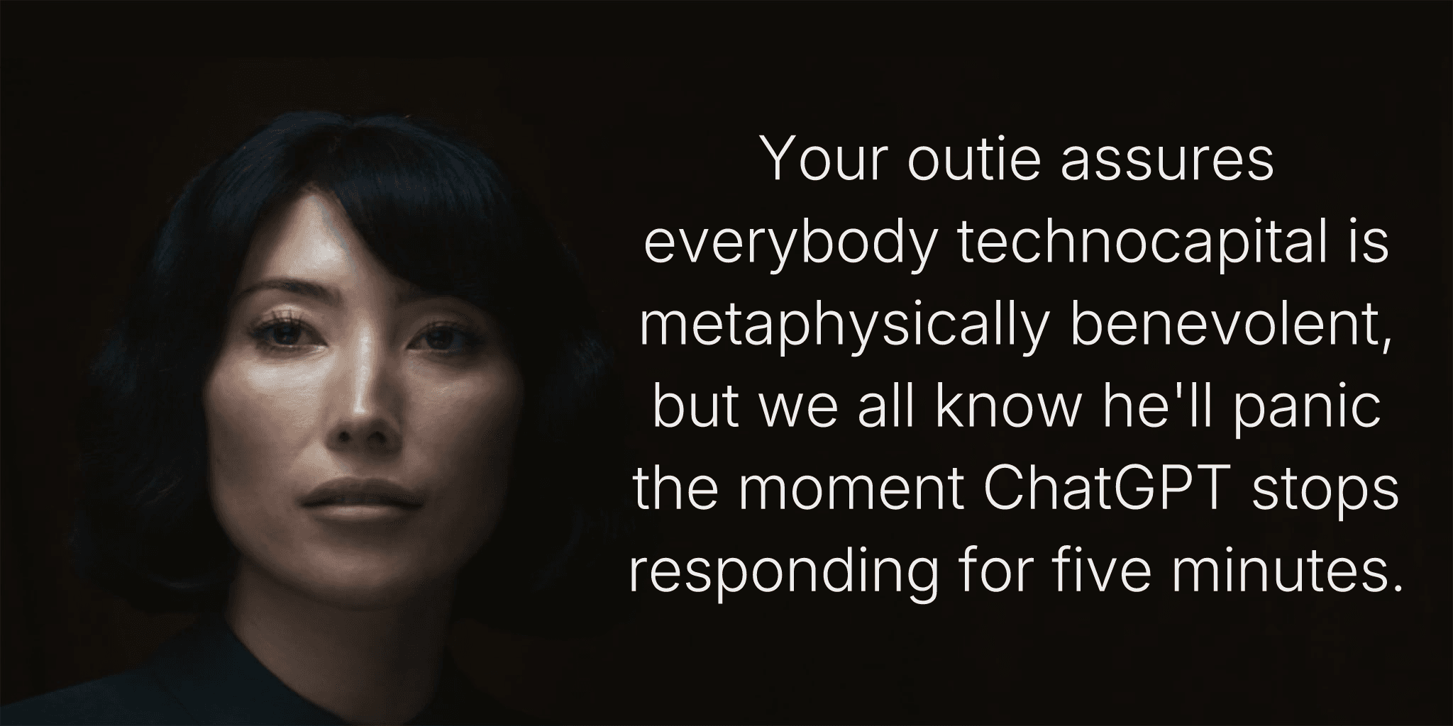 Your outie assures everybody technocapital is metaphysically benevolent, but we all know he'll panic the moment ChatGPT stops responding for five minutes.