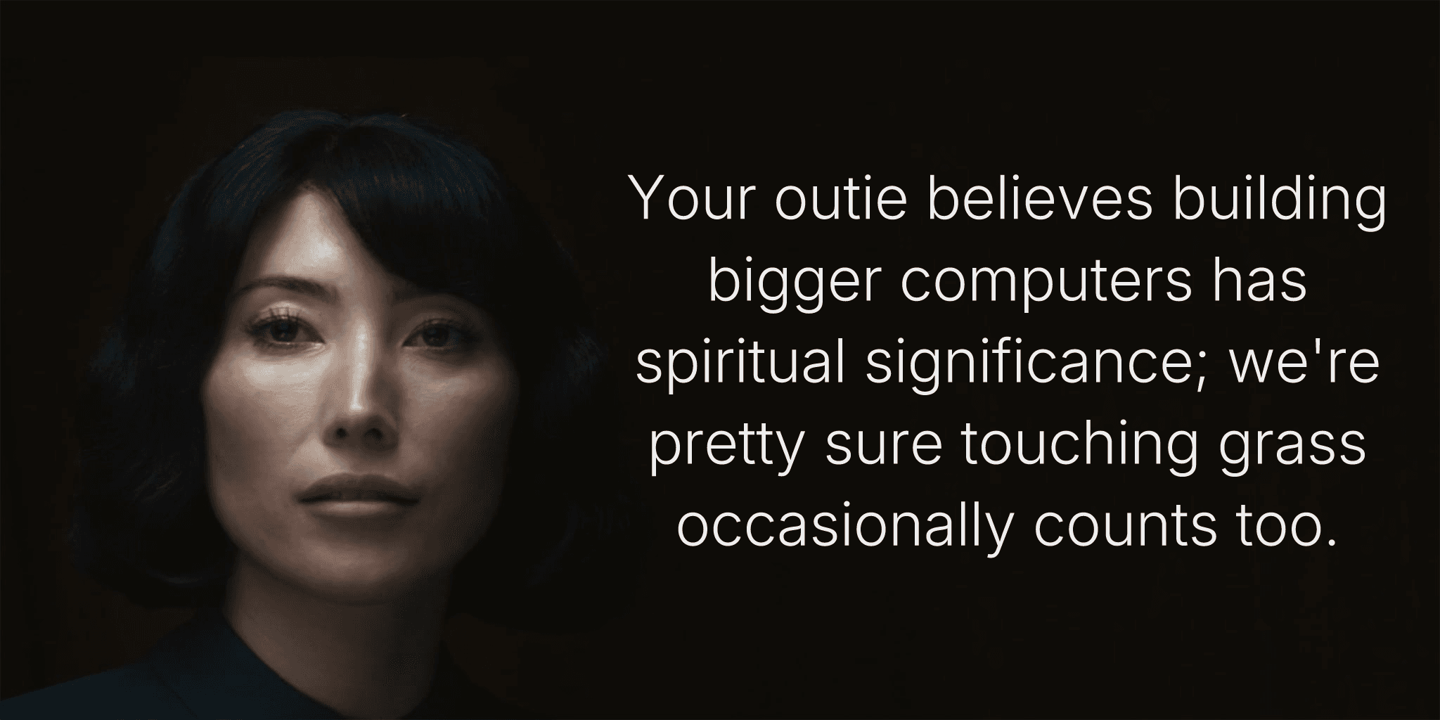 Your outie believes building bigger computers has spiritual significance; we're pretty sure touching grass occasionally counts too.