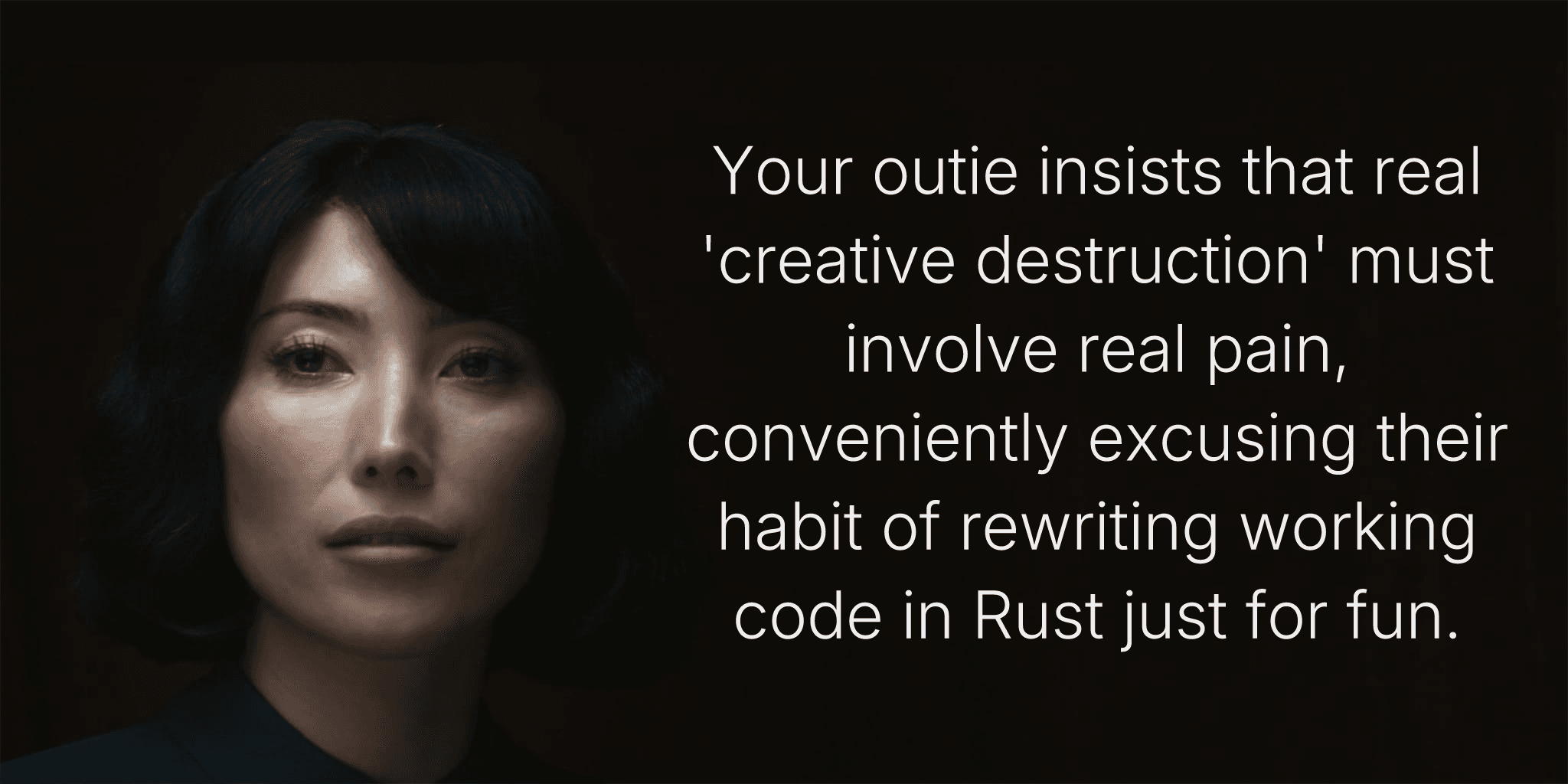 Your outie insists that real 'creative destruction' must involve real pain, conveniently excusing their habit of rewriting working code in Rust just for fun.