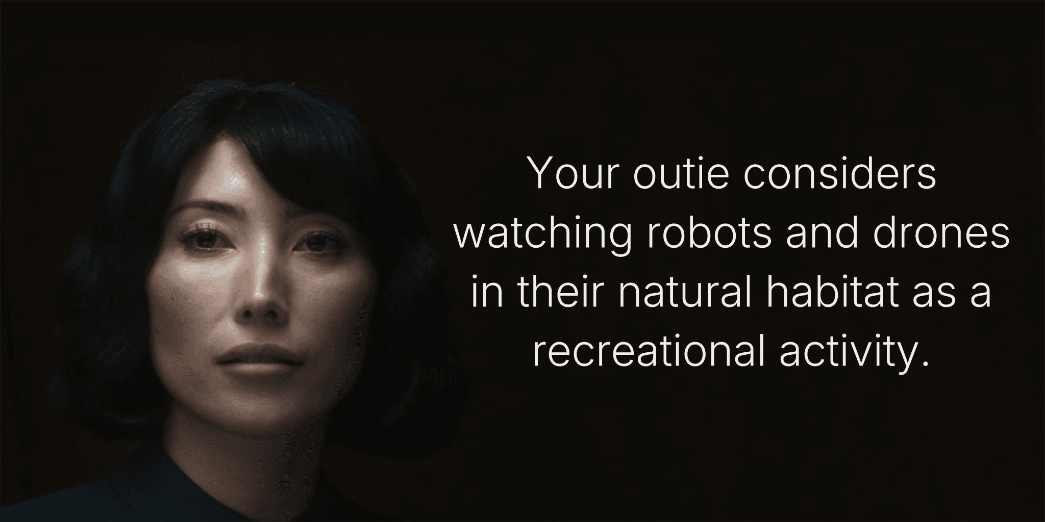 Your outie considers watching robots and drones in their natural habitat as a recreational activity.