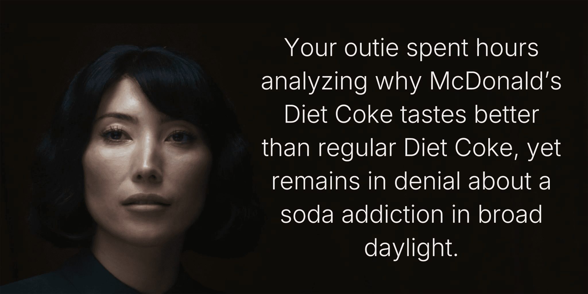 Your outie spent hours analyzing why McDonald’s Diet Coke tastes better than regular Diet Coke, yet remains in denial about a soda addiction in broad daylight.