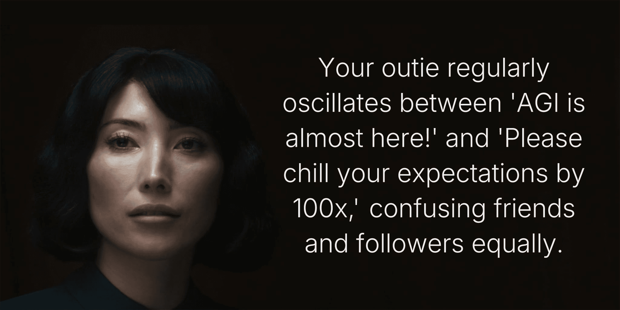 Your outie regularly oscillates between 'AGI is almost here!' and 'Please chill your expectations by 100x,' confusing friends and followers equally.