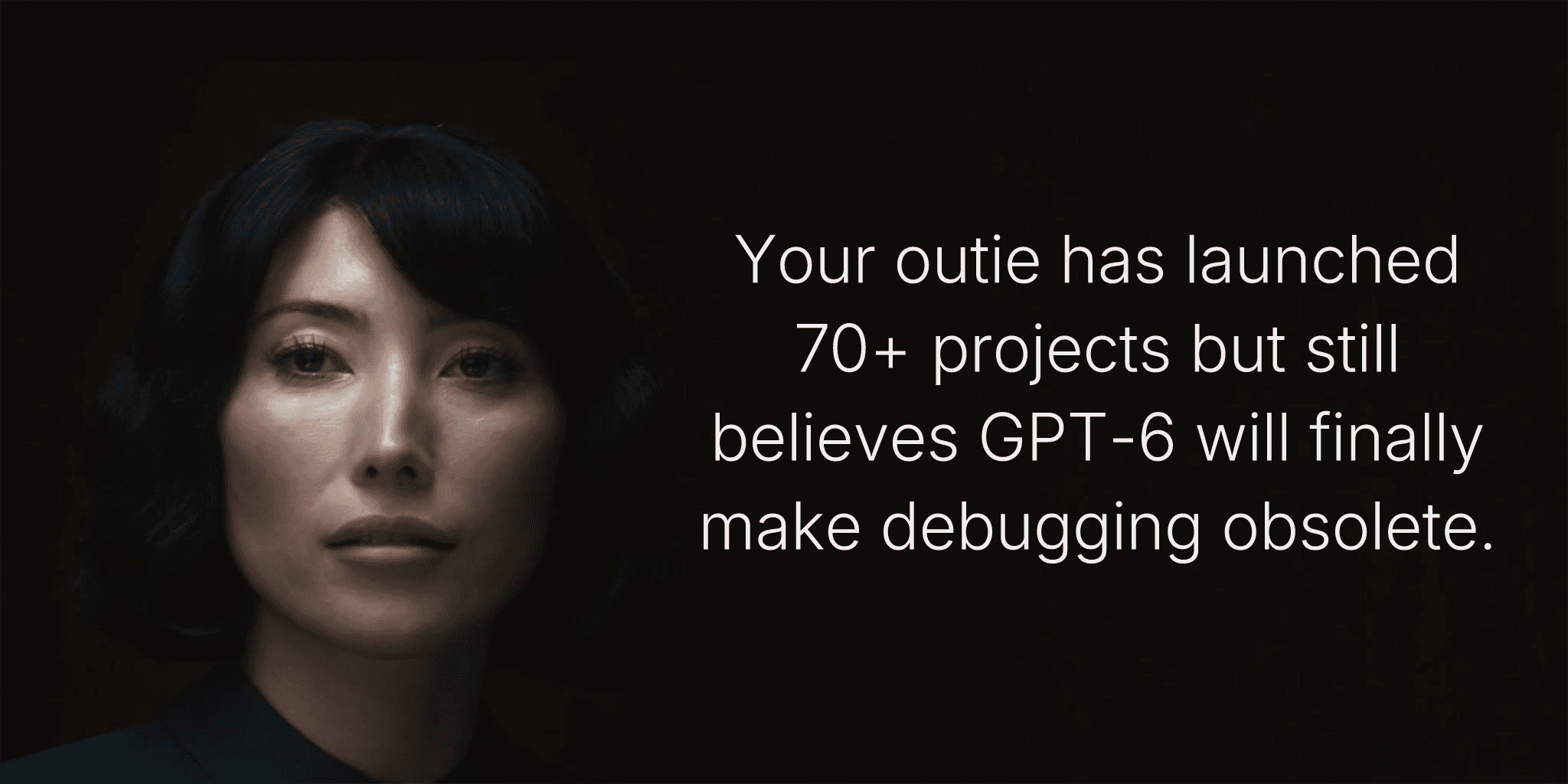 Your outie has launched 70+ projects but still believes GPT-6 will finally make debugging obsolete.