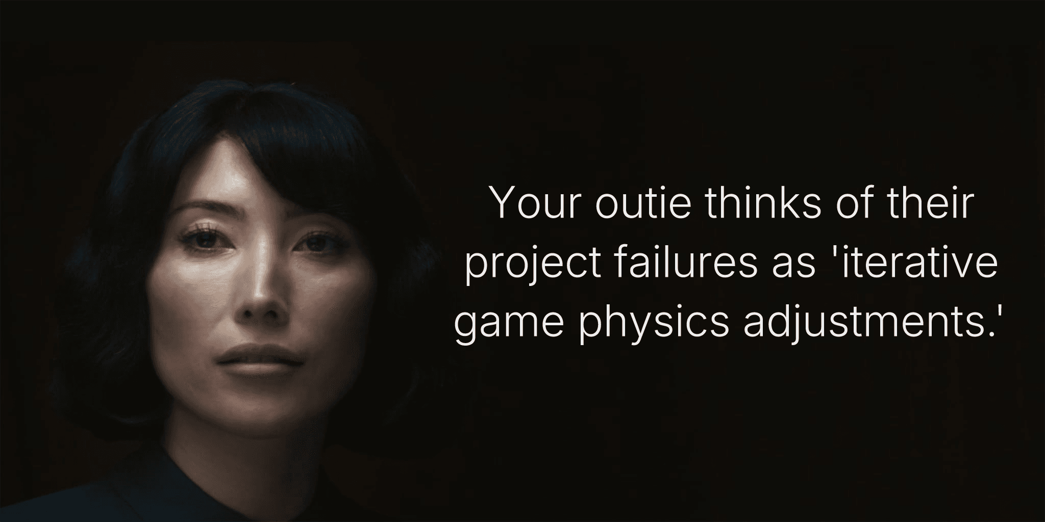 Your outie thinks of their project failures as 'iterative game physics adjustments.'