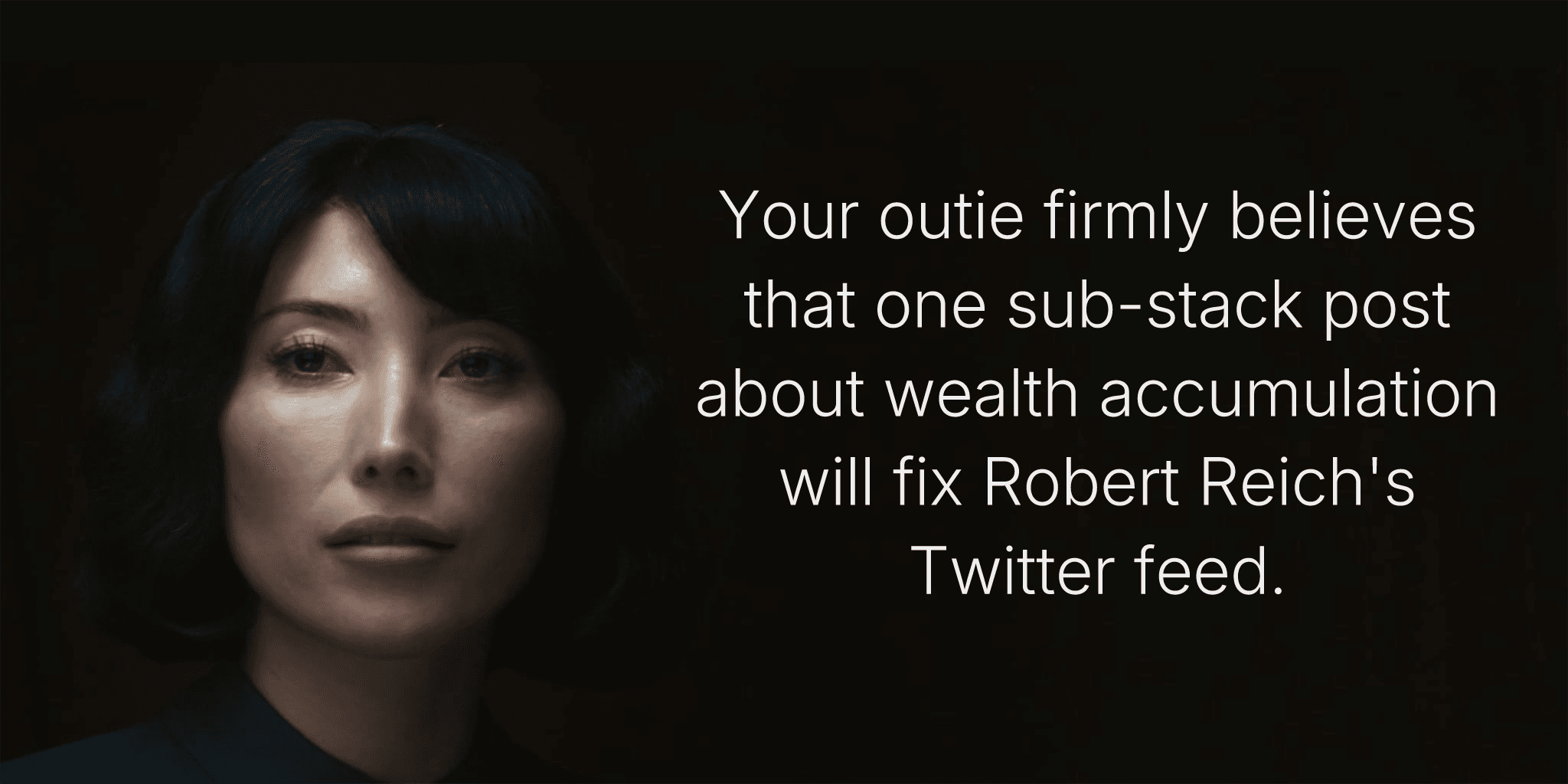 Your outie firmly believes that one sub-stack post about wealth accumulation will fix Robert Reich's Twitter feed.