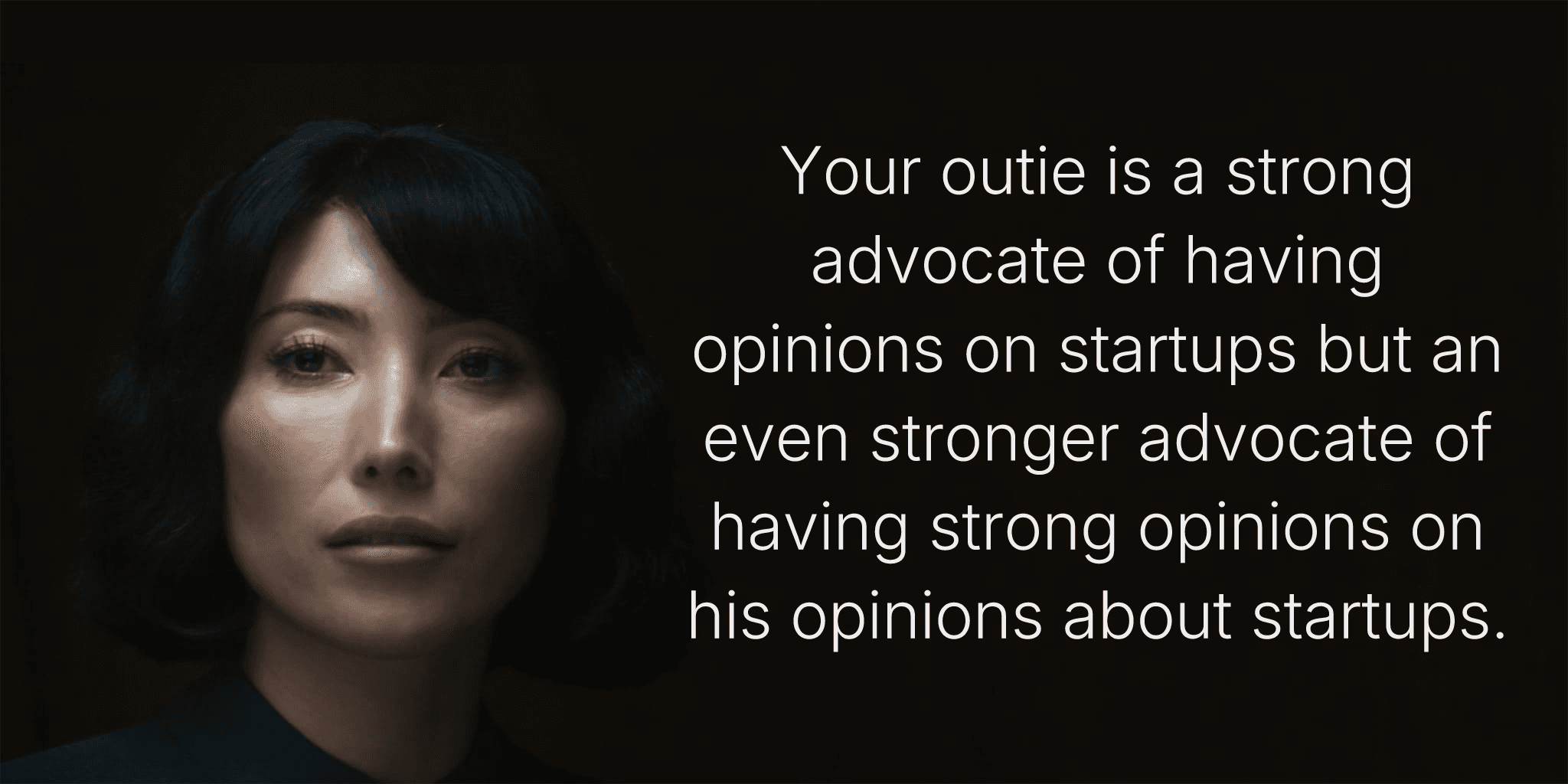 Your outie is a strong advocate of having opinions on startups but an even stronger advocate of having strong opinions on his opinions about startups.