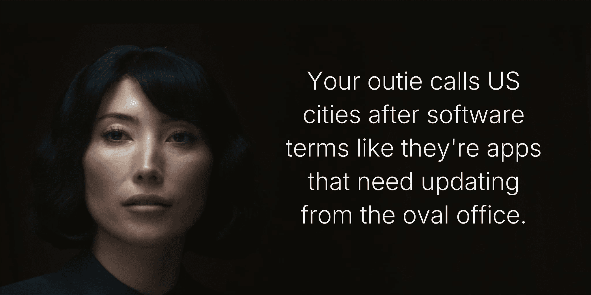 Your outie calls US cities after software terms like they're apps that need updating from the oval office.