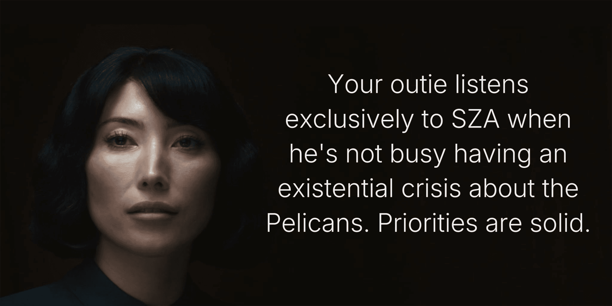 Your outie listens exclusively to SZA when he's not busy having an existential crisis about the Pelicans. Priorities are solid.