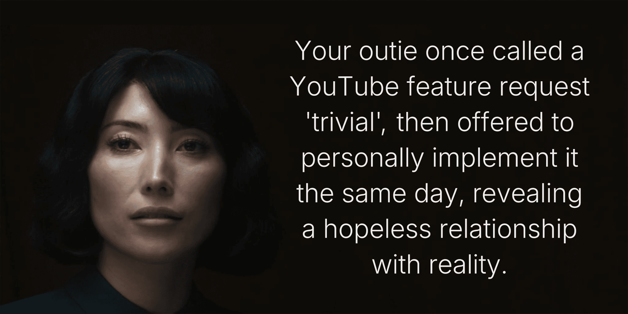 Your outie once called a YouTube feature request 'trivial', then offered to personally implement it the same day, revealing a hopeless relationship with reality.