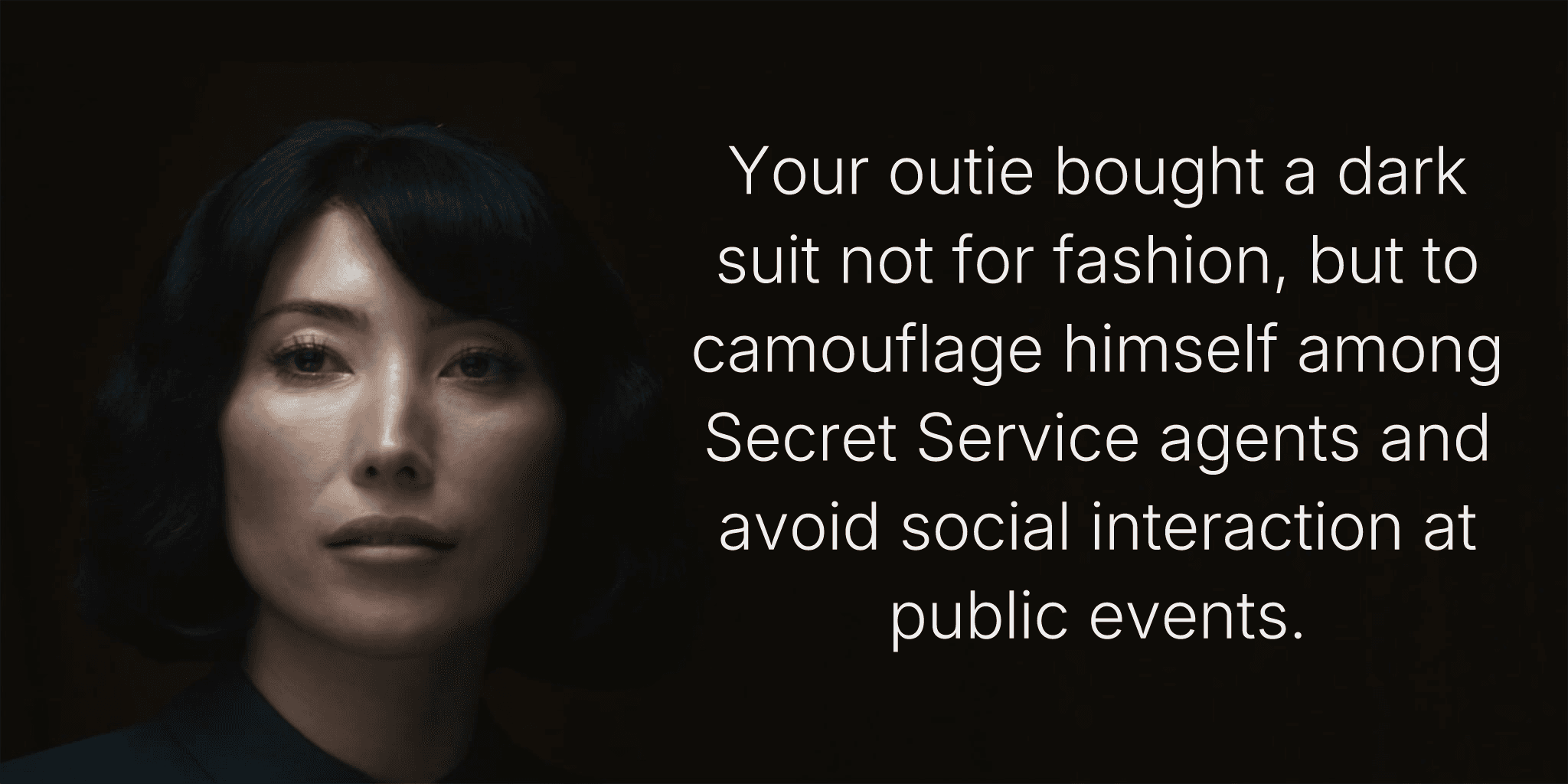 Your outie bought a dark suit not for fashion, but to camouflage himself among Secret Service agents and avoid social interaction at public events.