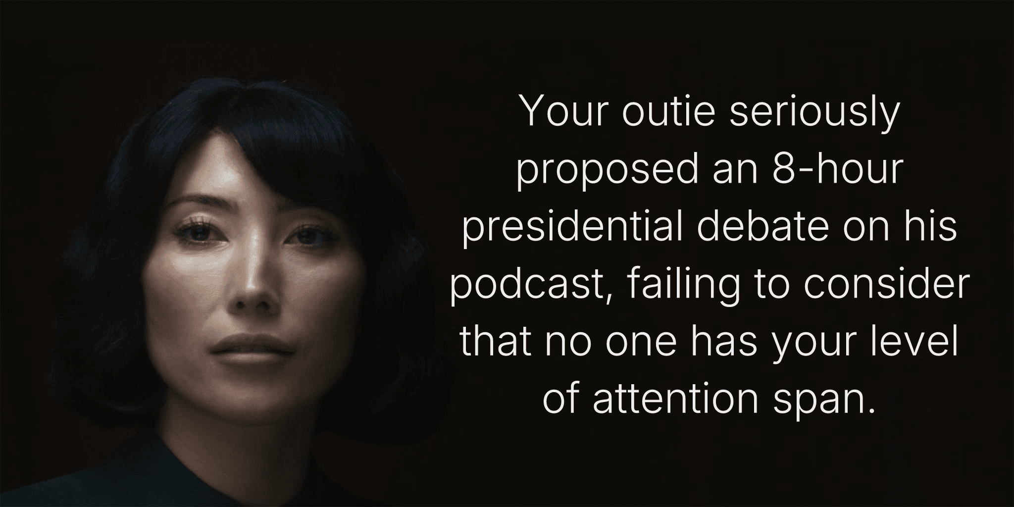 Your outie seriously proposed an 8-hour presidential debate on his podcast, failing to consider that no one has your level of attention span.