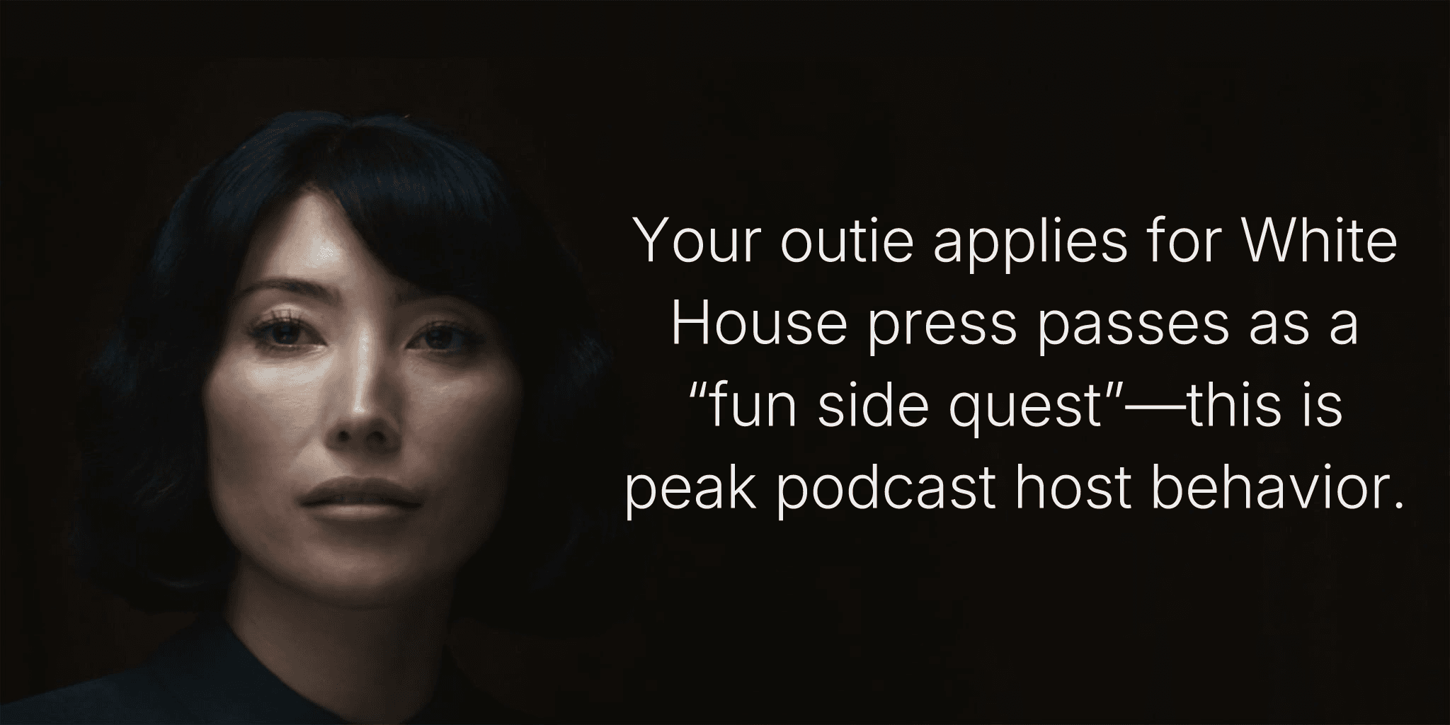 Your outie applies for White House press passes as a “fun side quest”—this is peak podcast host behavior.