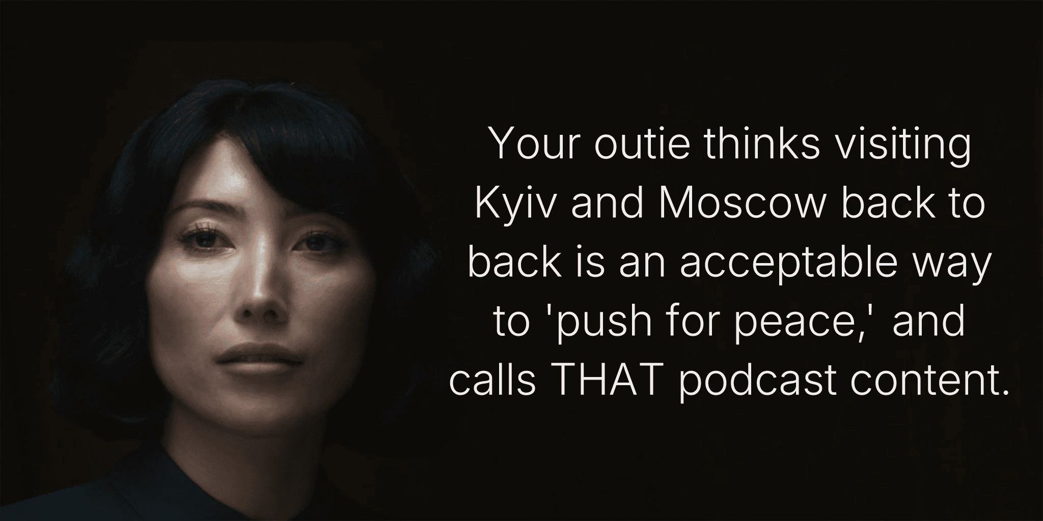 Your outie thinks visiting Kyiv and Moscow back to back is an acceptable way to 'push for peace,' and calls THAT podcast content.