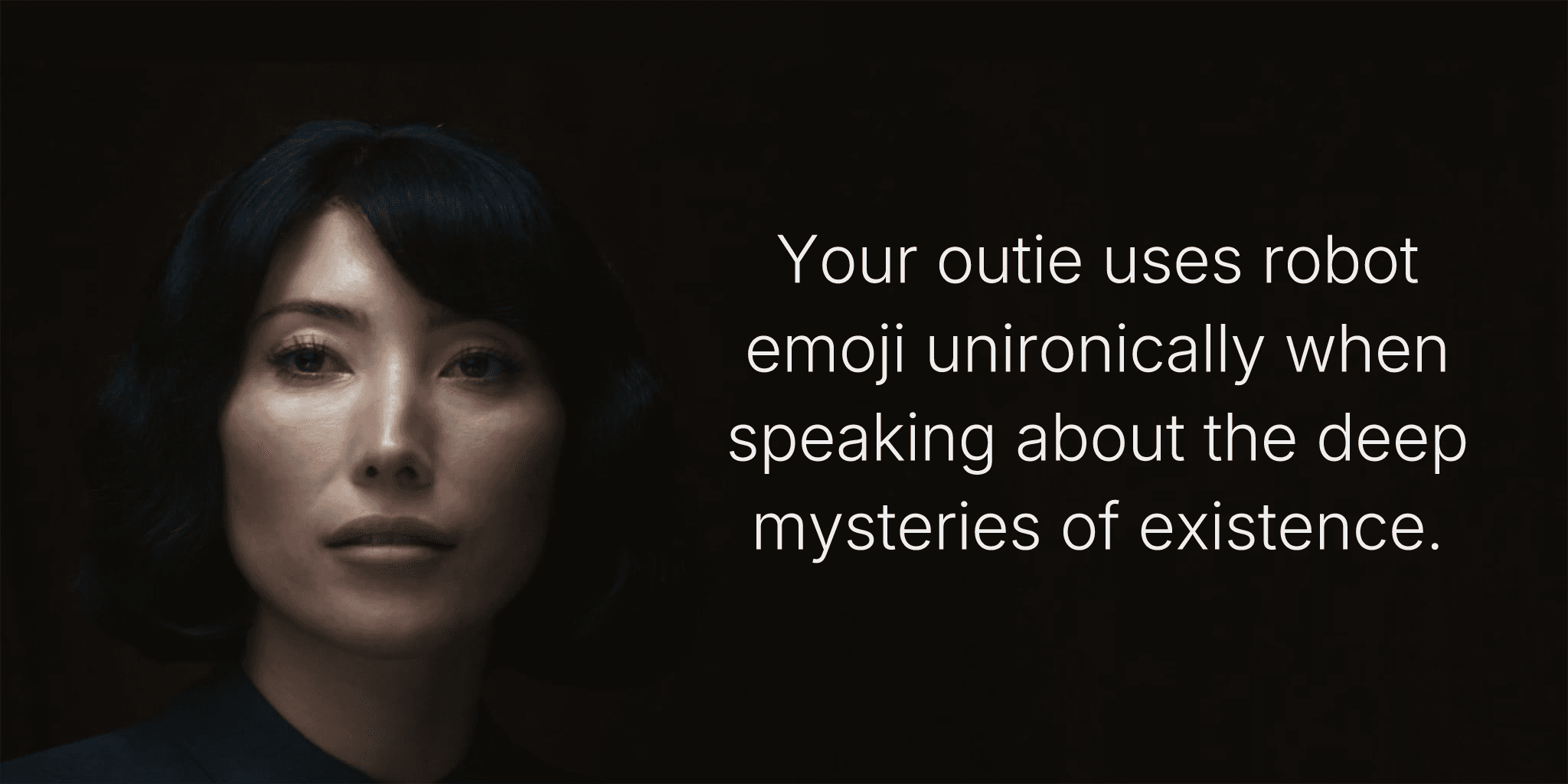 Your outie uses robot emoji unironically when speaking about the deep mysteries of existence.