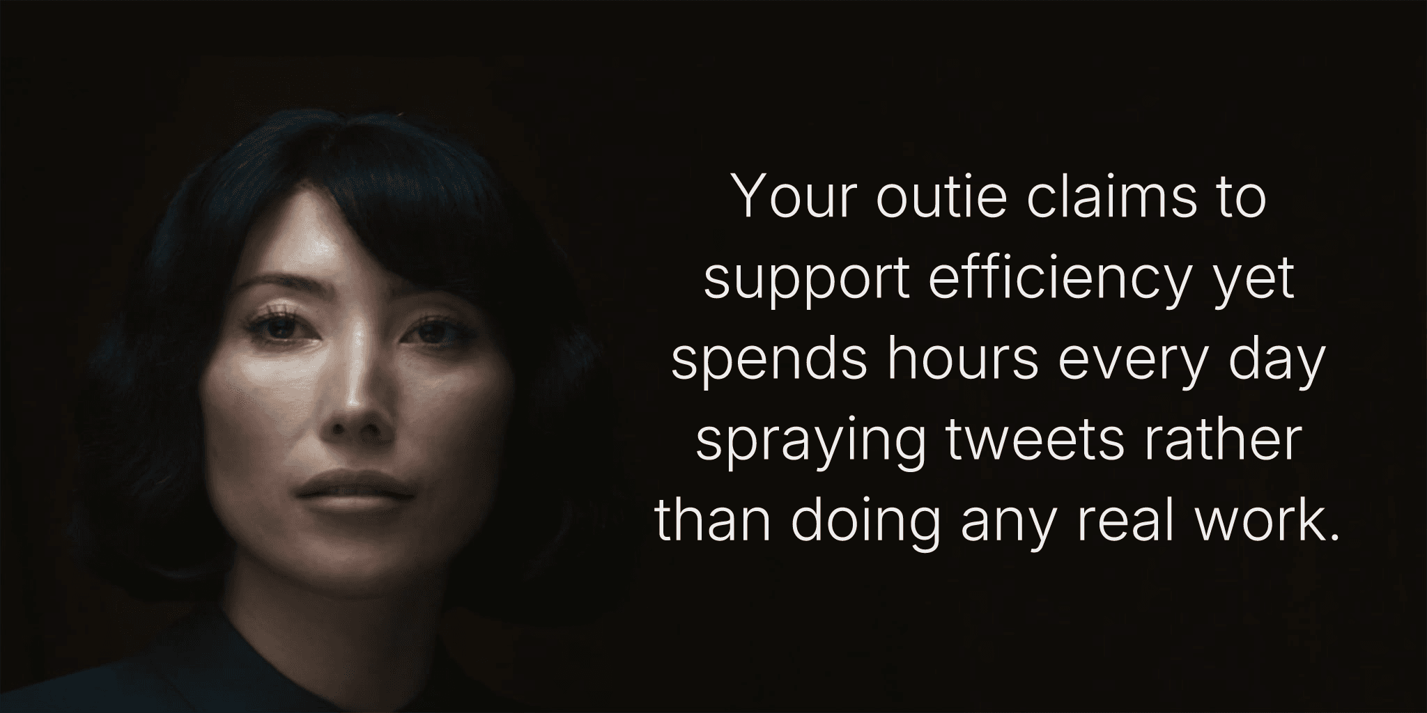 Your outie claims to support efficiency yet spends hours every day spraying tweets rather than doing any real work.