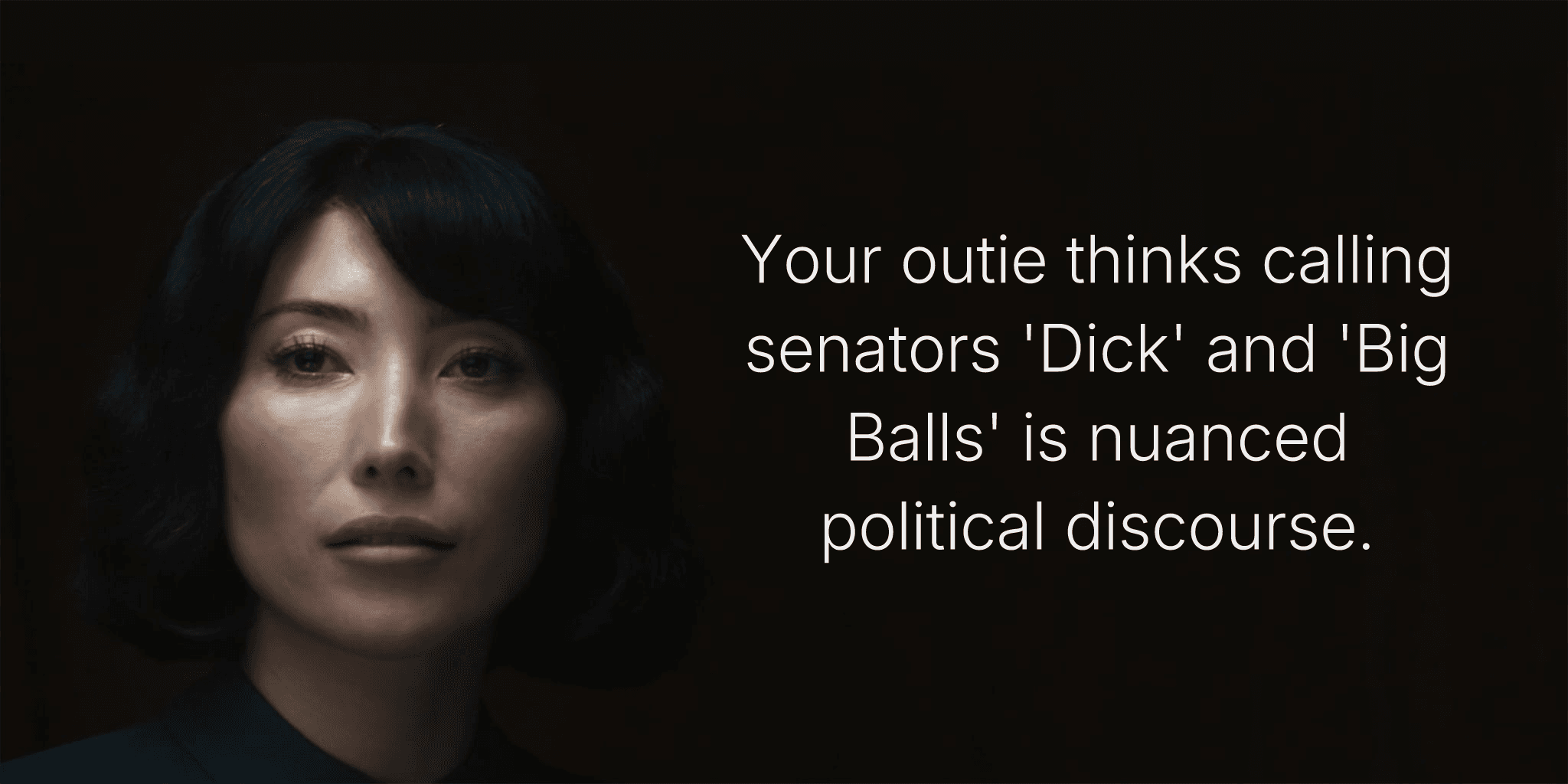 Your outie thinks calling senators 'Dick' and 'Big Balls' is nuanced political discourse.