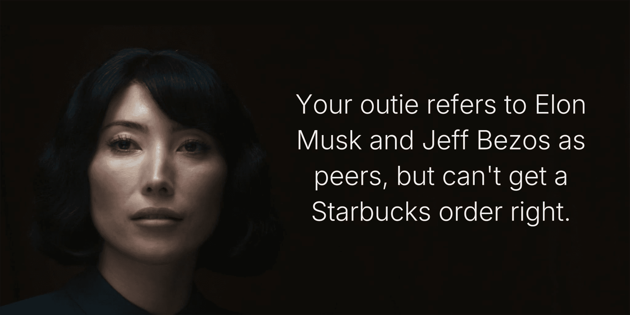 Your outie refers to Elon Musk and Jeff Bezos as peers, but can't get a Starbucks order right.