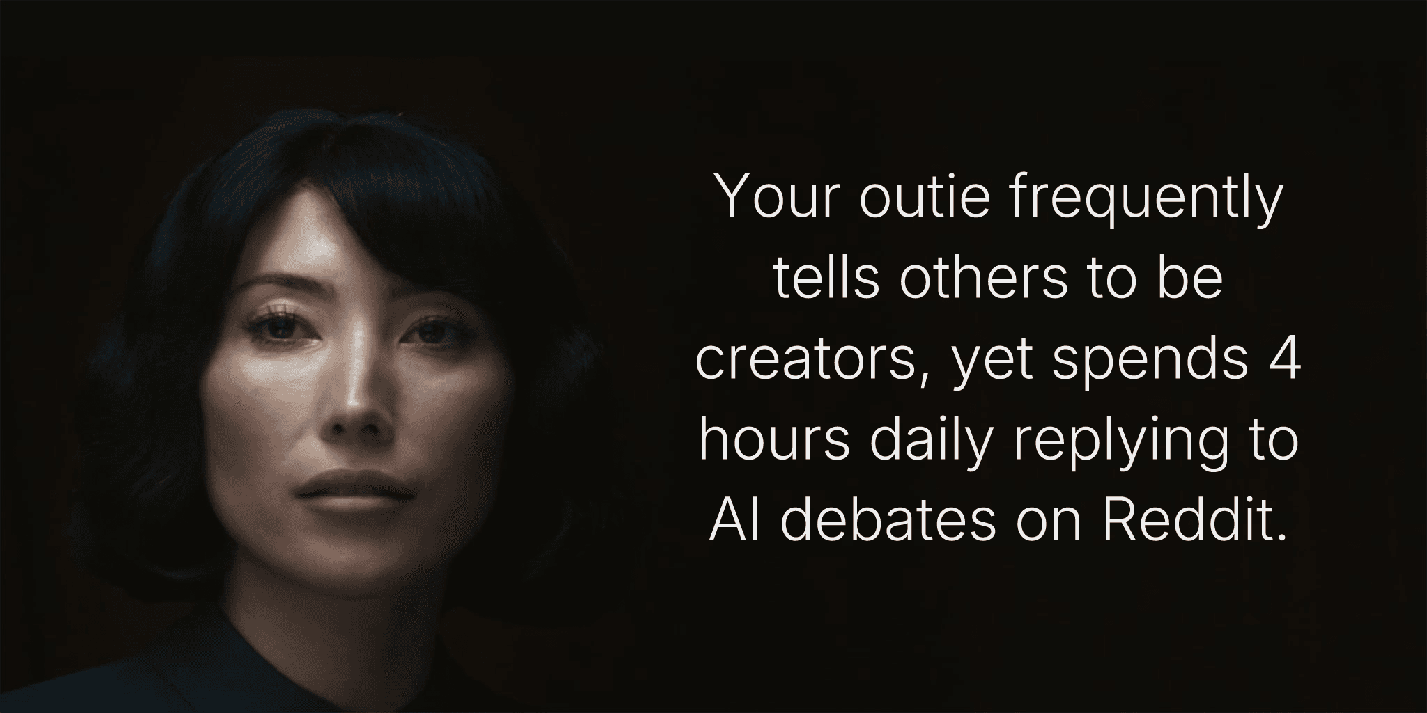 Your outie frequently tells others to be creators, yet spends 4 hours daily replying to AI debates on Reddit.