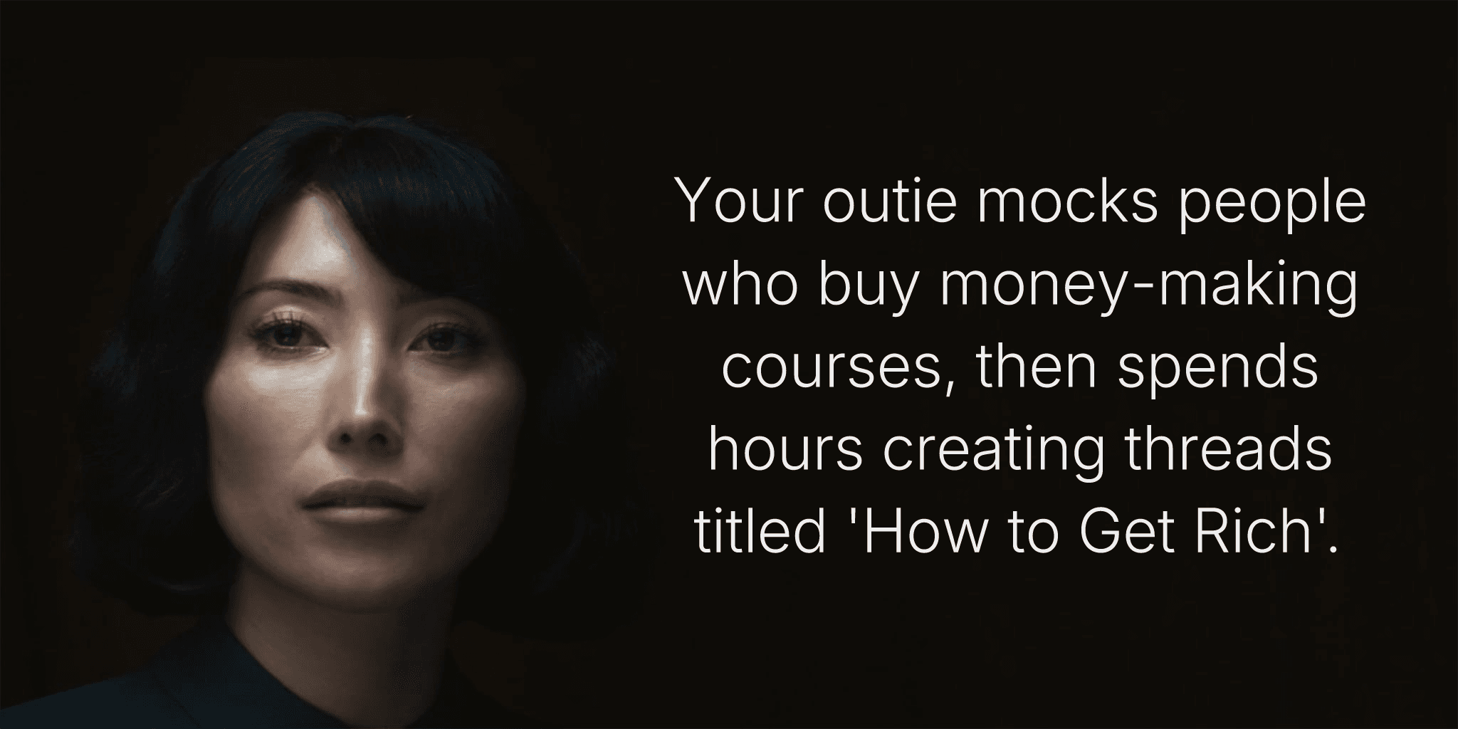 Your outie mocks people who buy money-making courses, then spends hours creating threads titled 'How to Get Rich'.