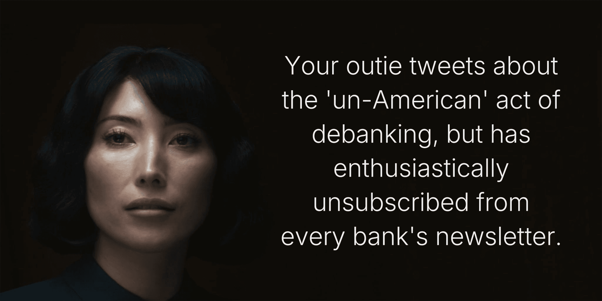 Your outie tweets about the 'un-American' act of debanking, but has enthusiastically unsubscribed from every bank's newsletter.