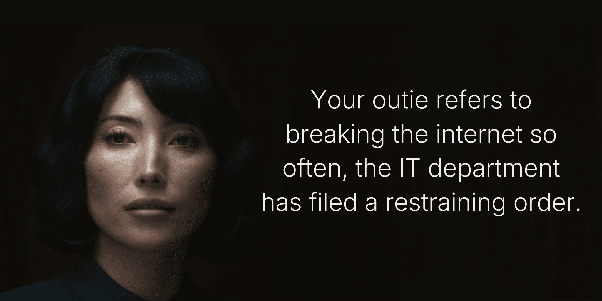 Your outie refers to breaking the internet so often, the IT department has filed a restraining order.