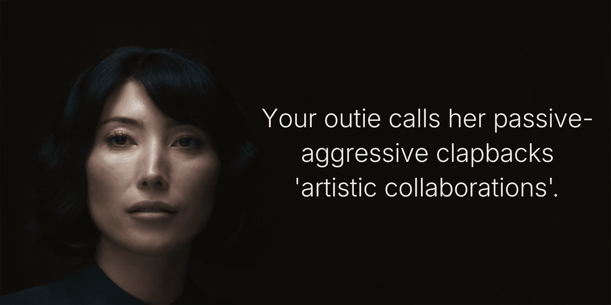 Your outie calls her passive-aggressive clapbacks 'artistic collaborations'.