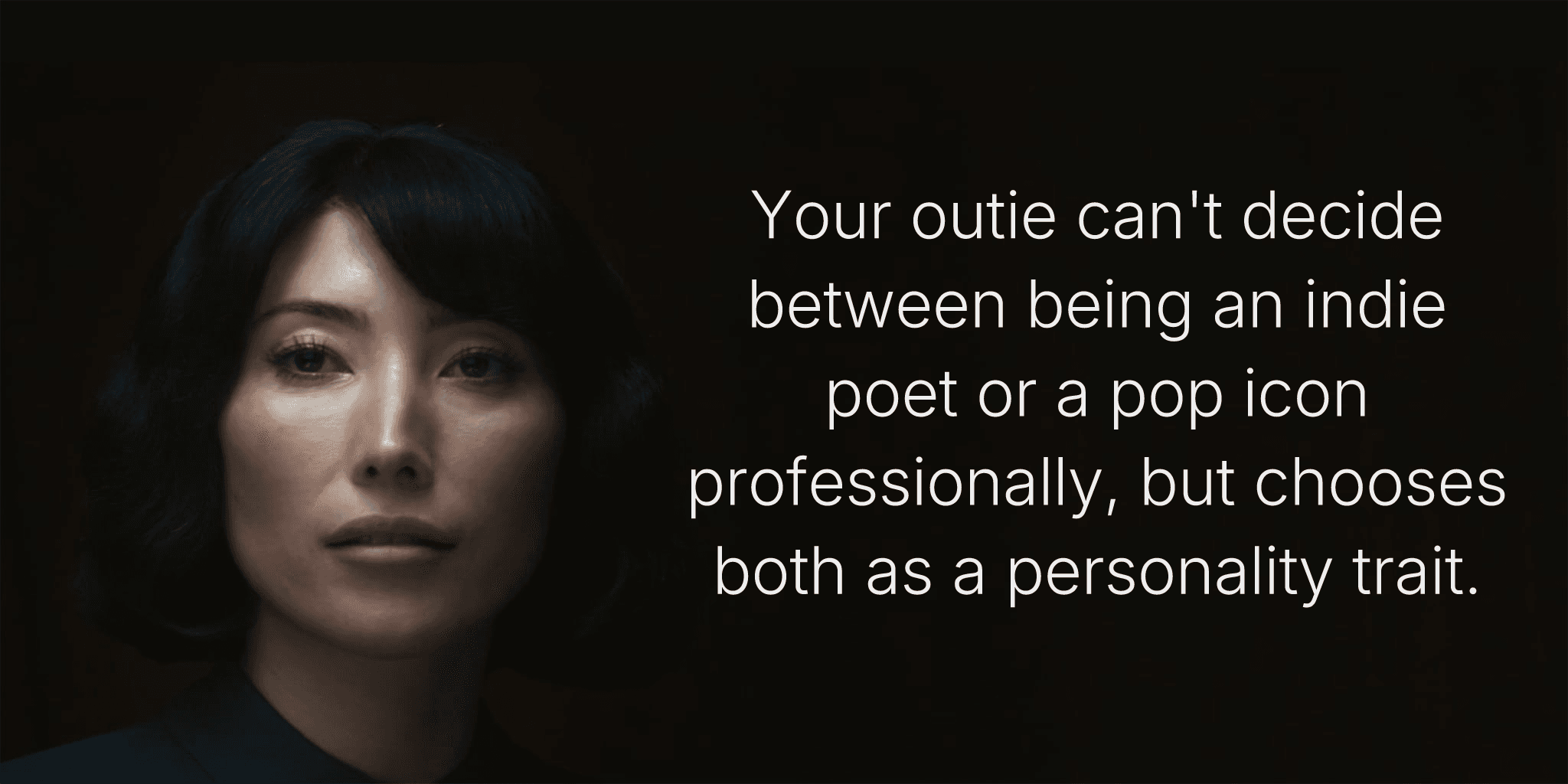 Your outie can't decide between being an indie poet or a pop icon professionally, but chooses both as a personality trait.