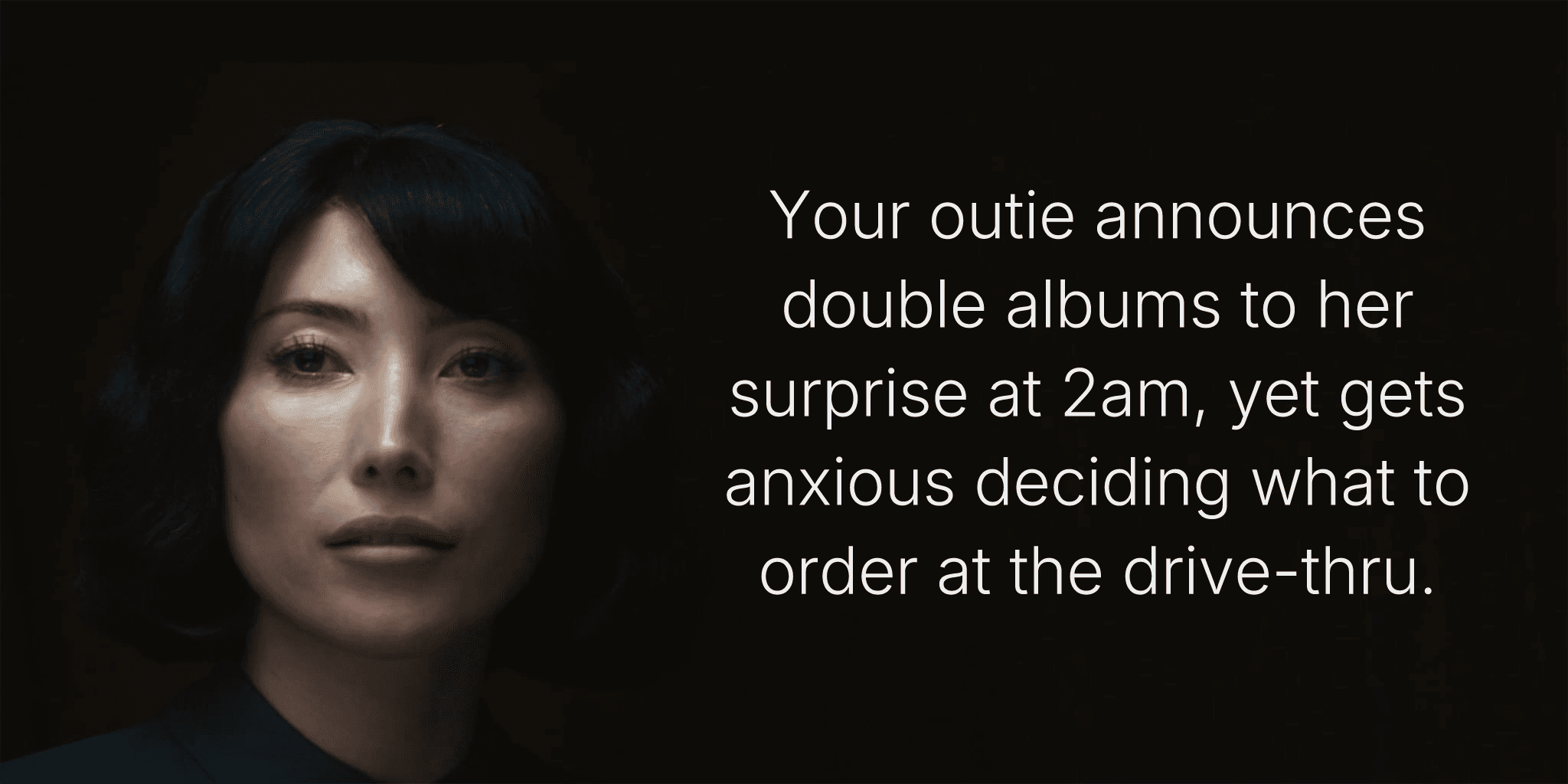 Your outie announces double albums to her surprise at 2am, yet gets anxious deciding what to order at the drive-thru.