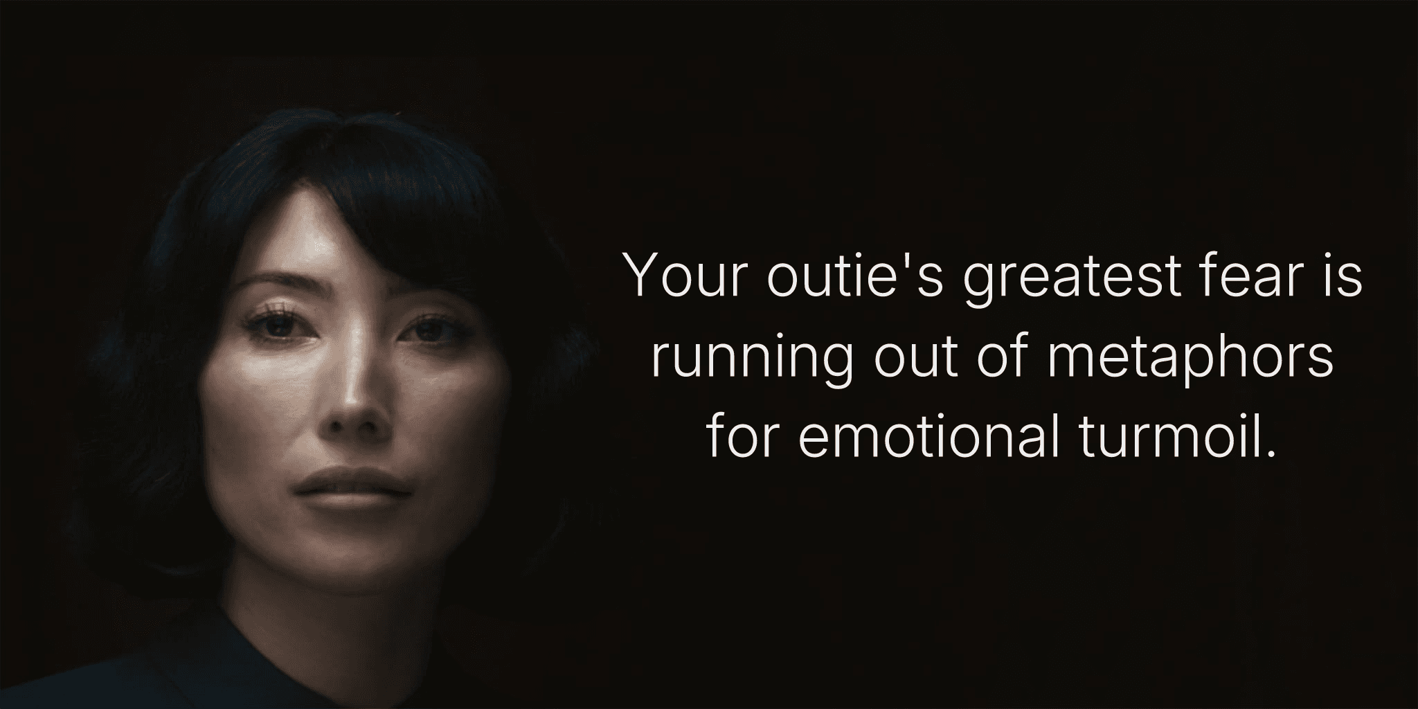 Your outie's greatest fear is running out of metaphors for emotional turmoil.