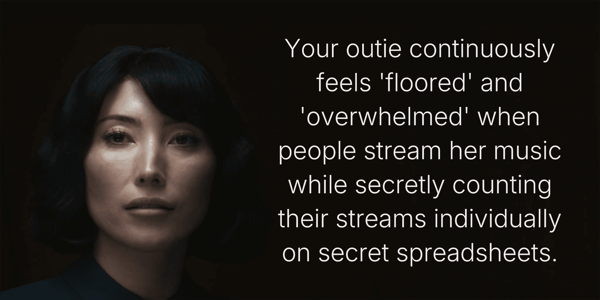 Your outie continuously feels 'floored' and 'overwhelmed' when people stream her music while secretly counting their streams individually on secret spreadsheets.