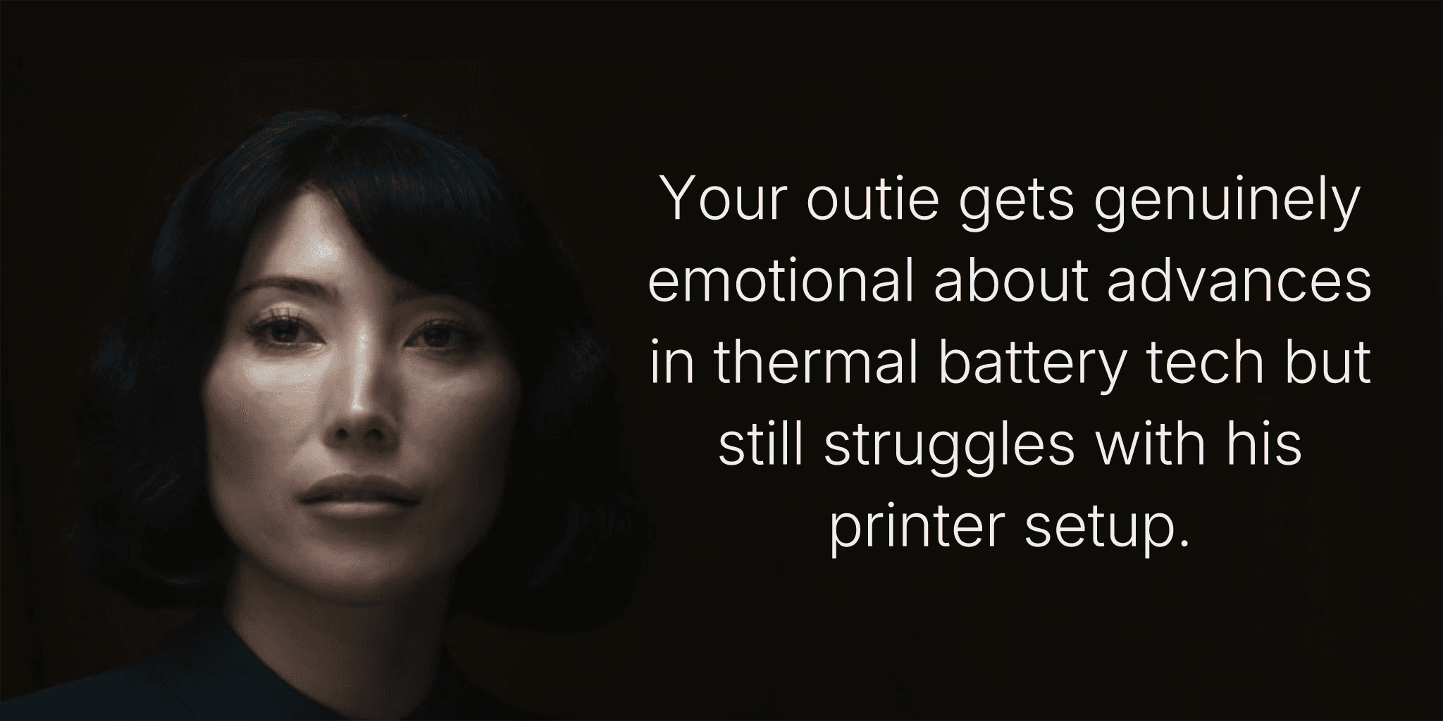 Your outie gets genuinely emotional about advances in thermal battery tech but still struggles with his printer setup.