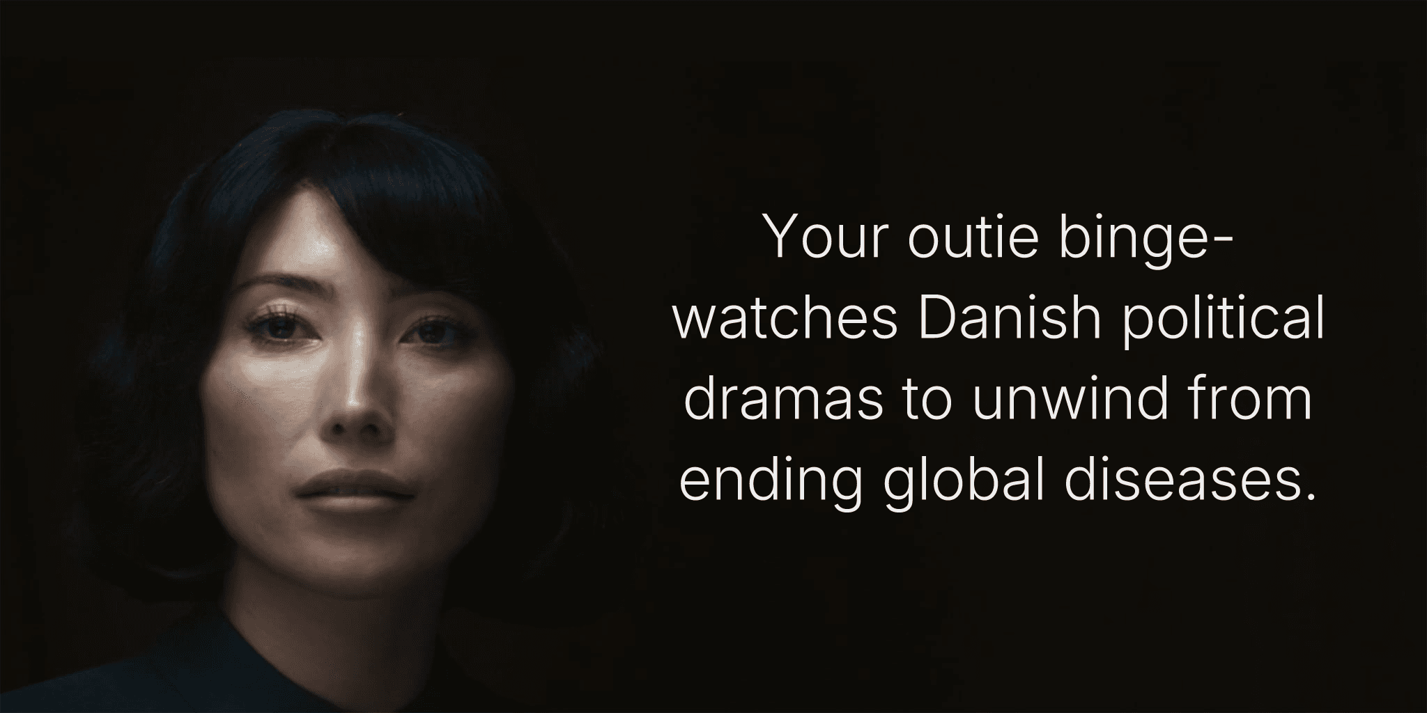 Your outie binge-watches Danish political dramas to unwind from ending global diseases.