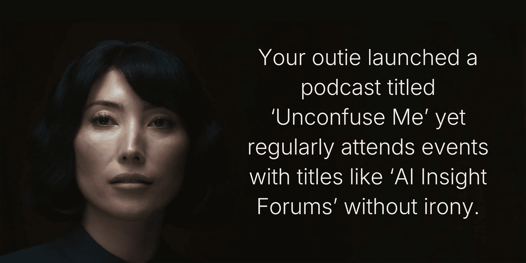 Your outie launched a podcast titled ‘Unconfuse Me’ yet regularly attends events with titles like ‘AI Insight Forums’ without irony.