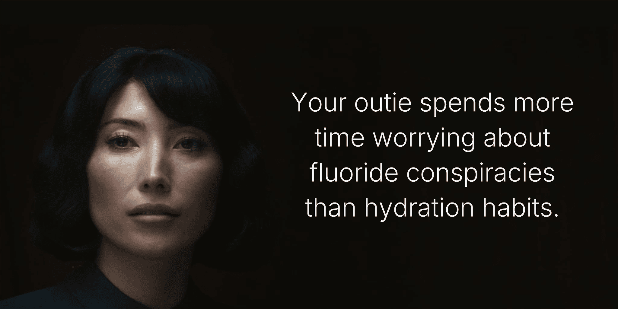 Your outie spends more time worrying about fluoride conspiracies than hydration habits.