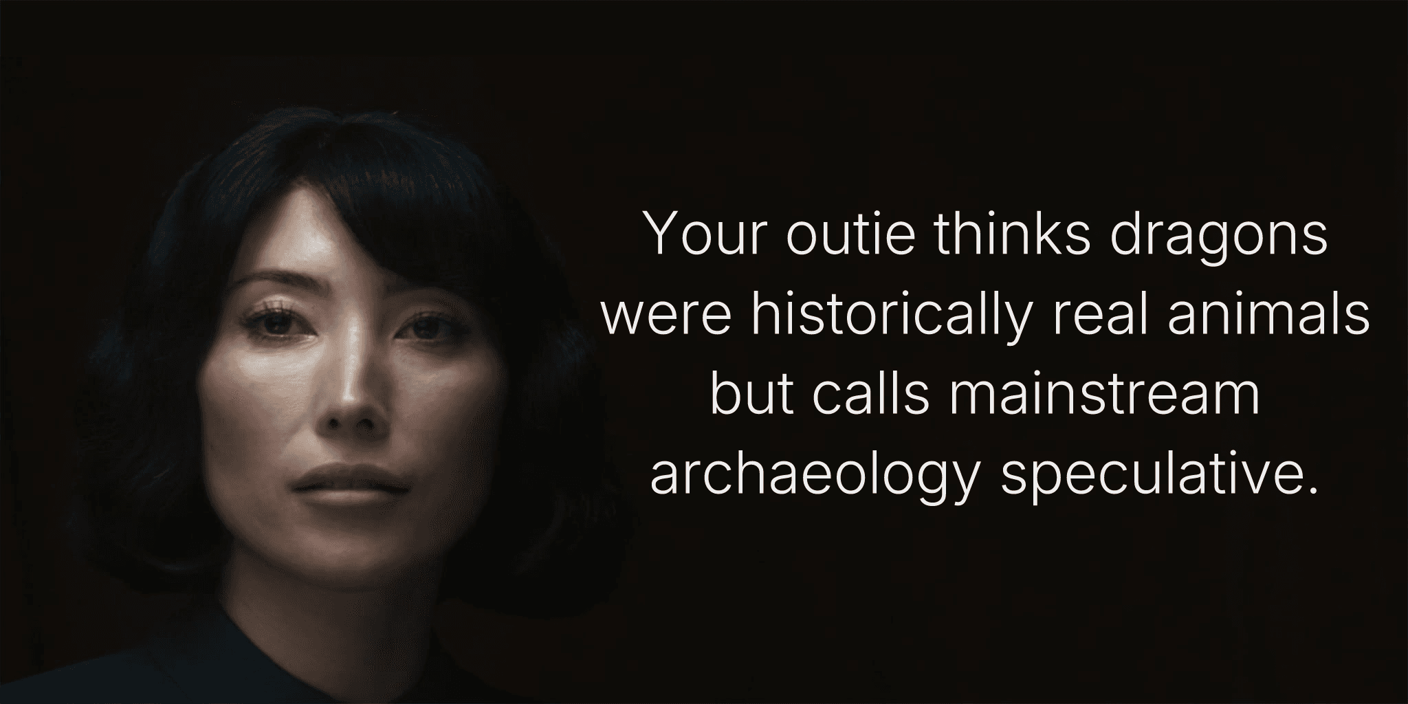 Your outie thinks dragons were historically real animals but calls mainstream archaeology speculative.