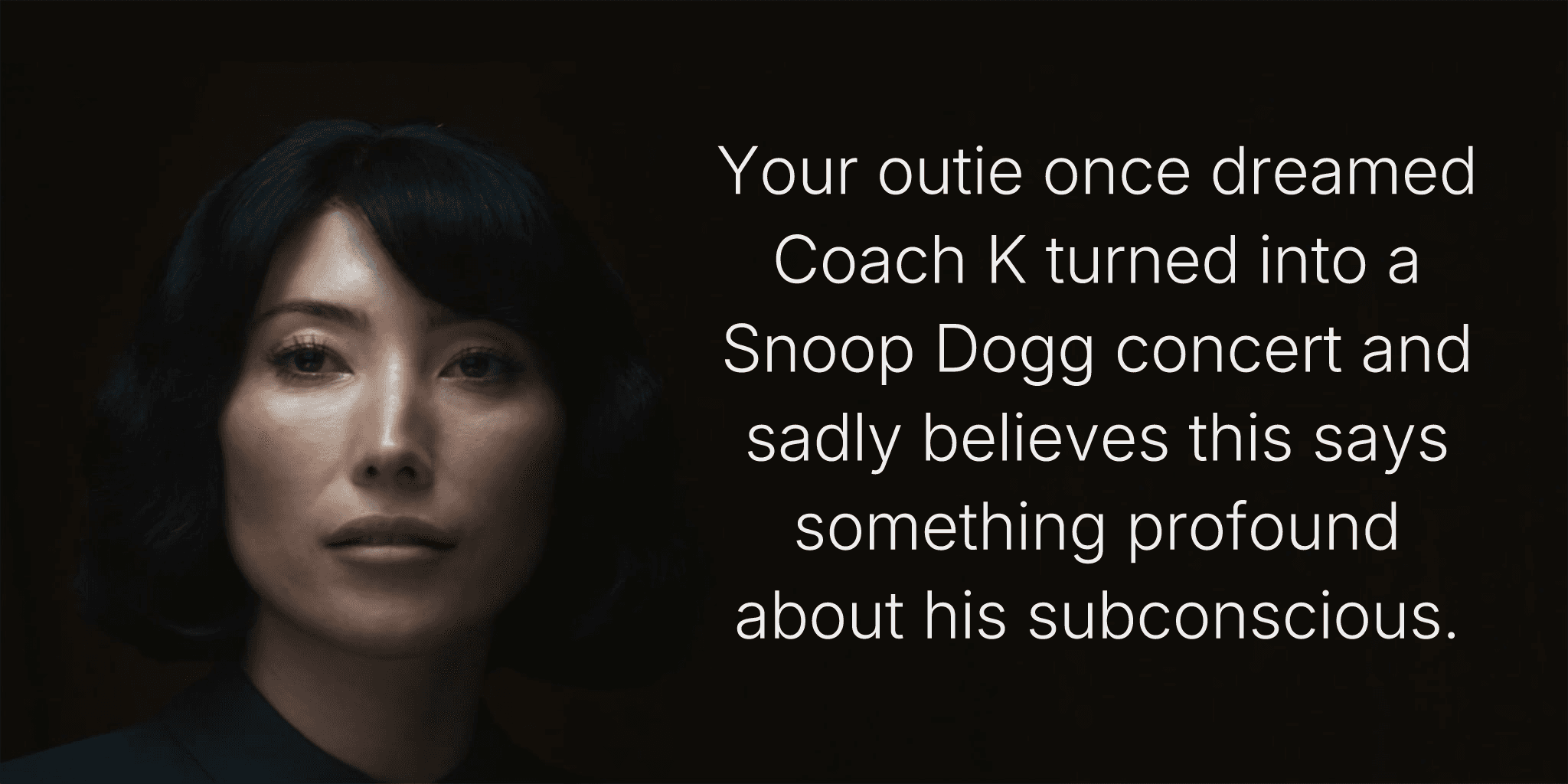 Your outie once dreamed Coach K turned into a Snoop Dogg concert and sadly believes this says something profound about his subconscious.