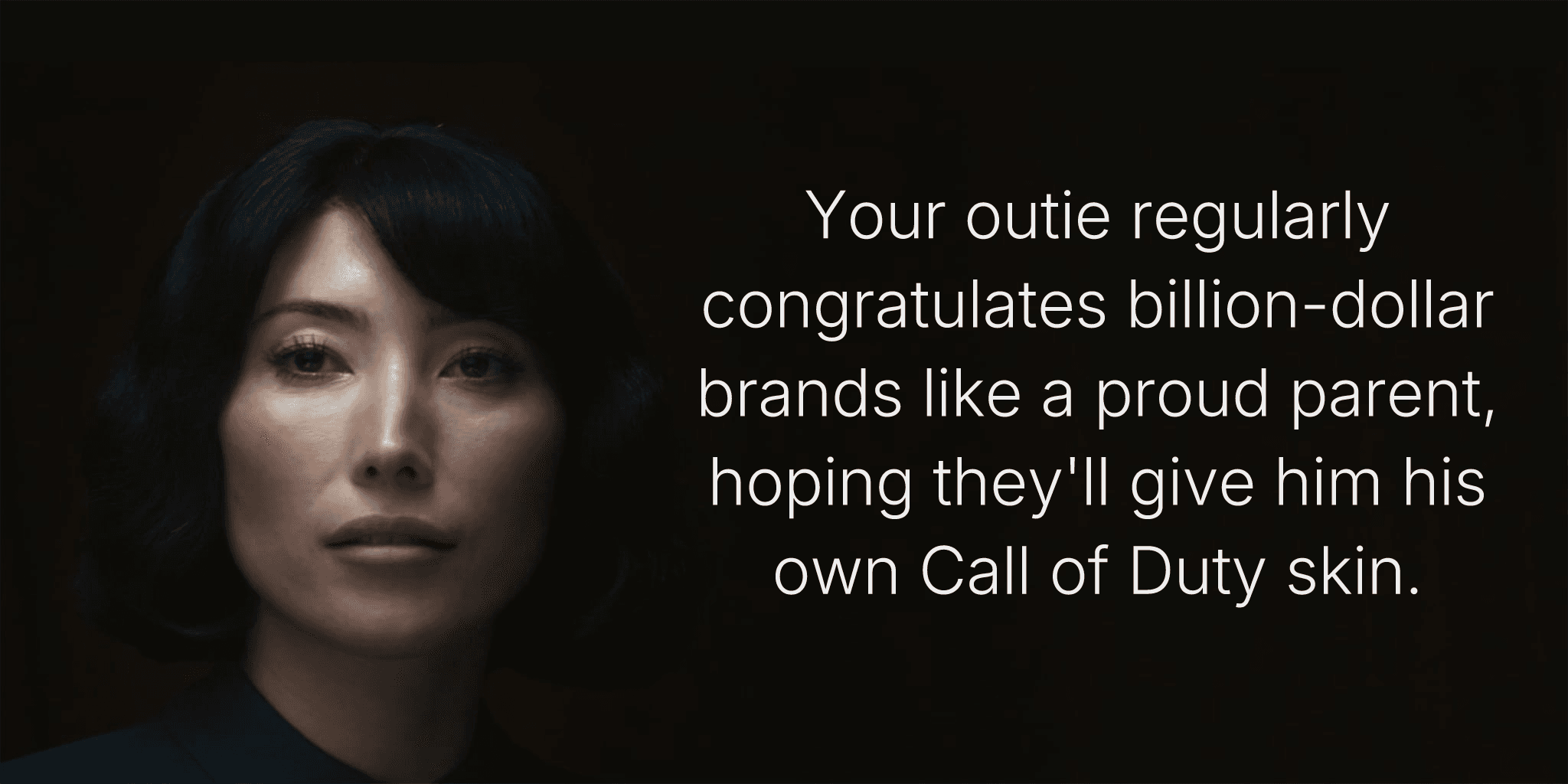 Your outie regularly congratulates billion-dollar brands like a proud parent, hoping they'll give him his own Call of Duty skin.