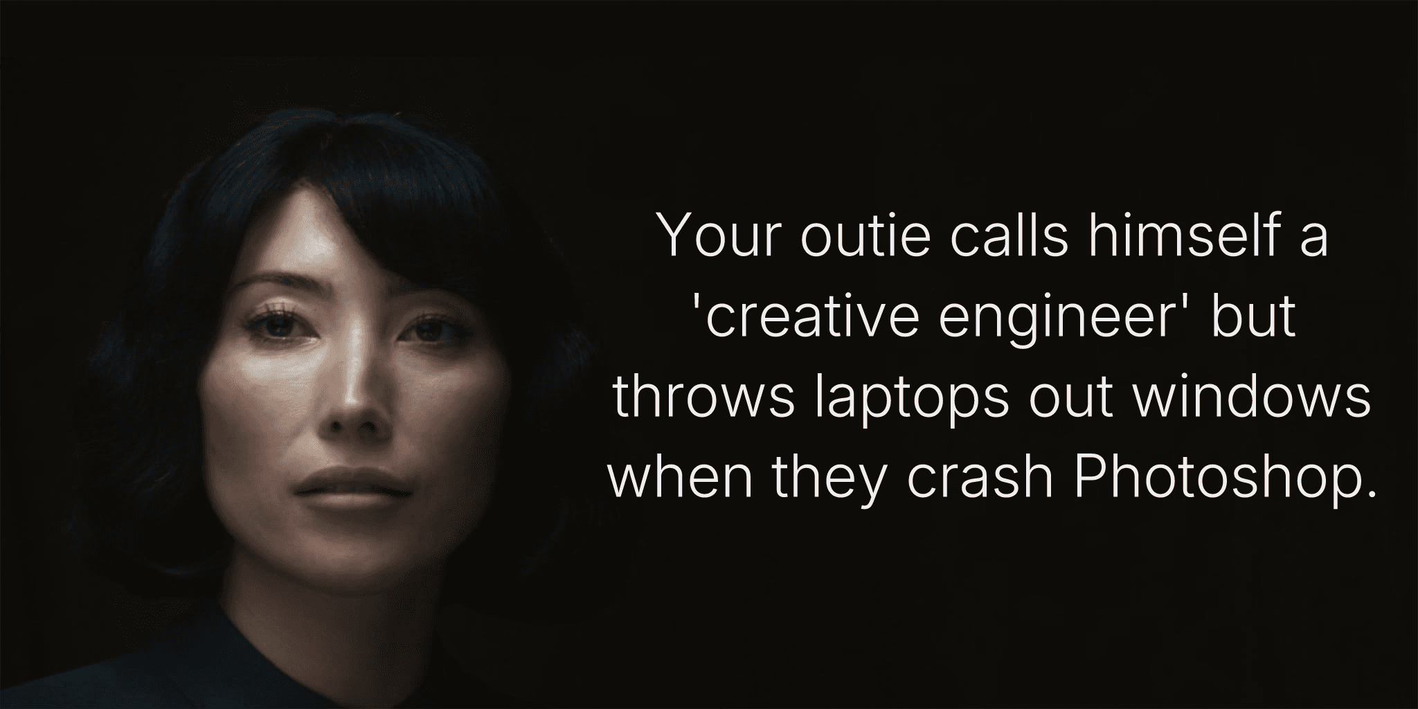 Your outie calls himself a 'creative engineer' but throws laptops out windows when they crash Photoshop.