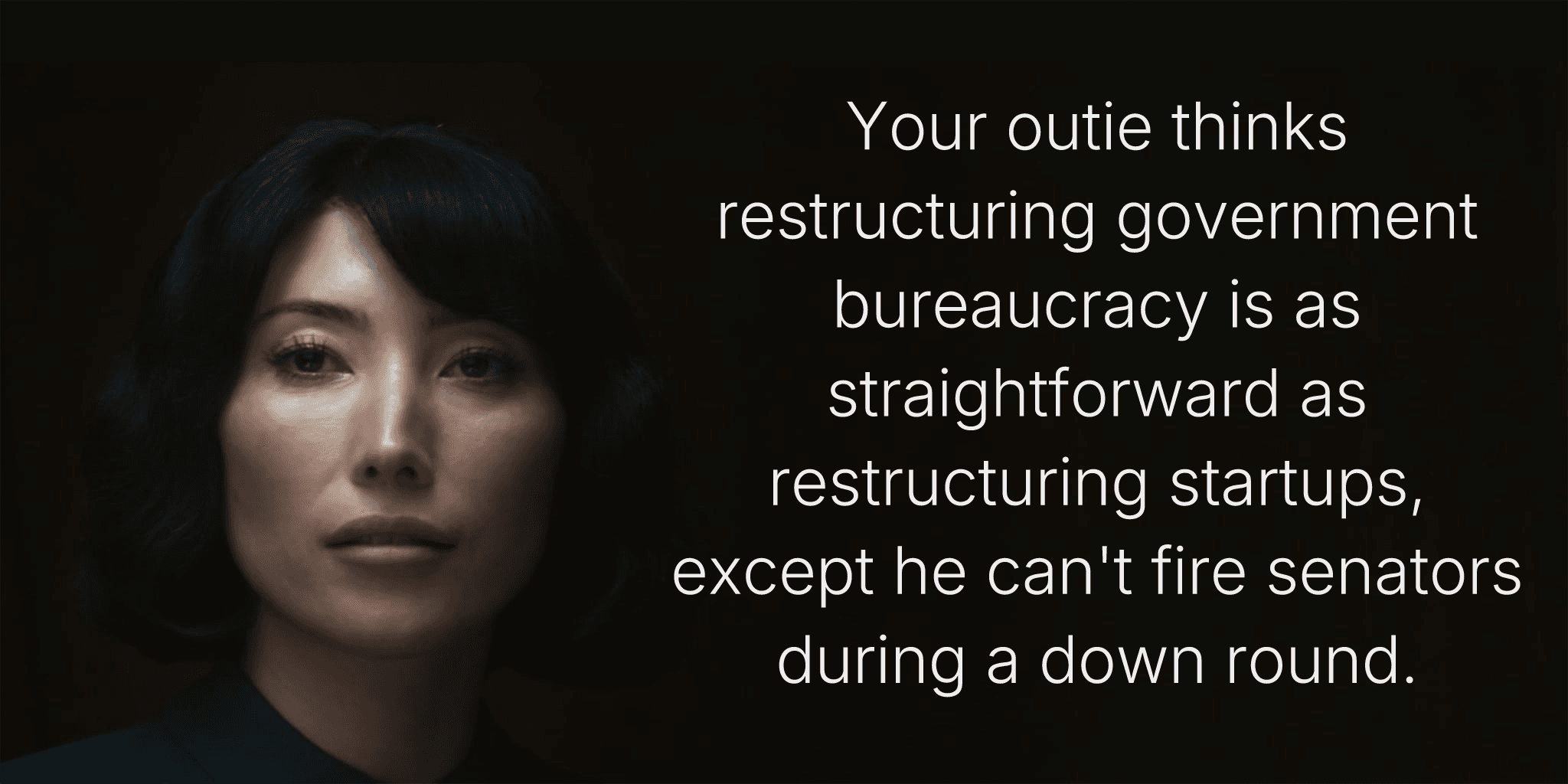 Your outie thinks restructuring government bureaucracy is as straightforward as restructuring startups, except he can't fire senators during a down round.