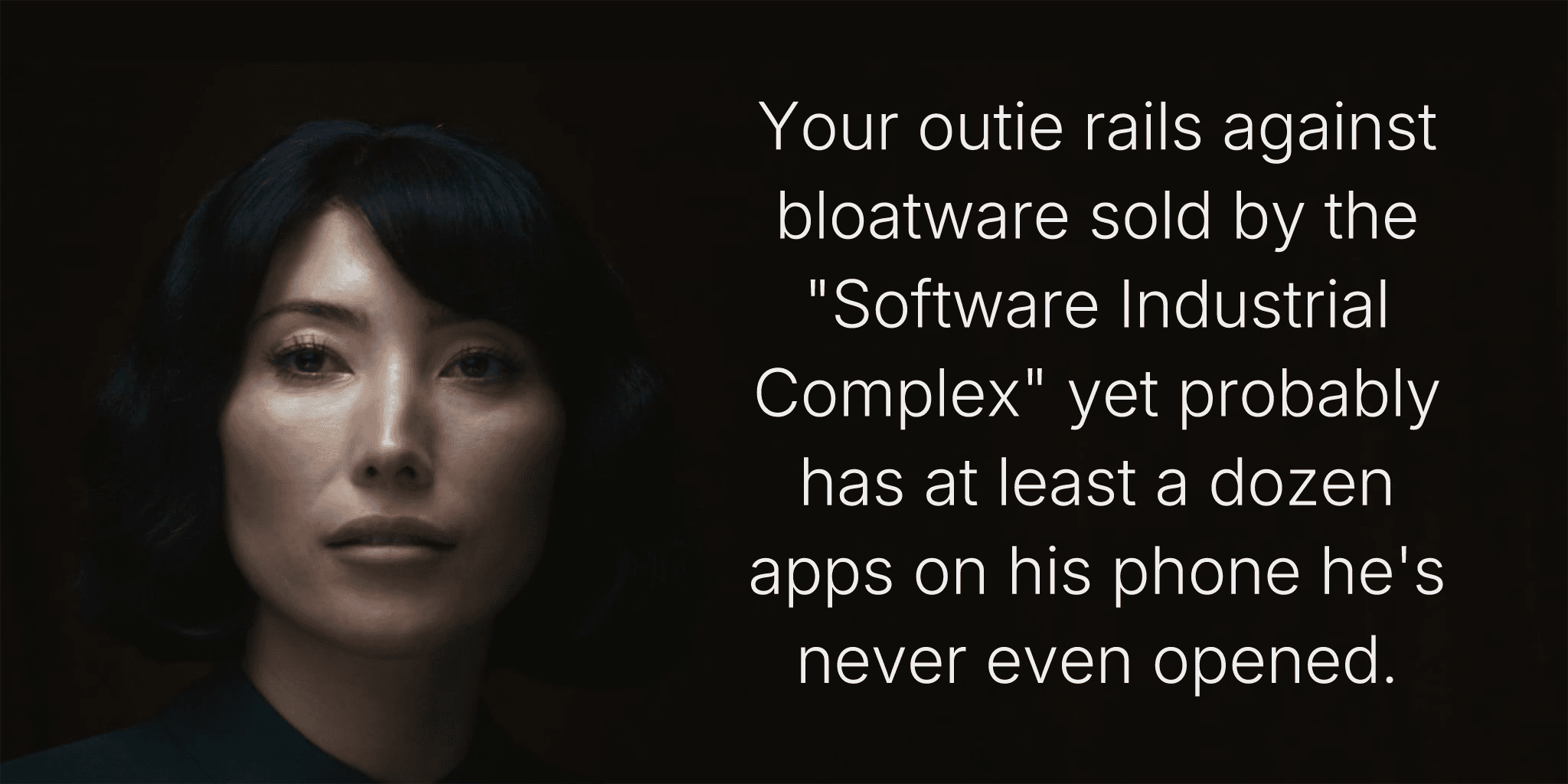 Your outie rails against bloatware sold by the "Software Industrial Complex" yet probably has at least a dozen apps on his phone he's never even opened.