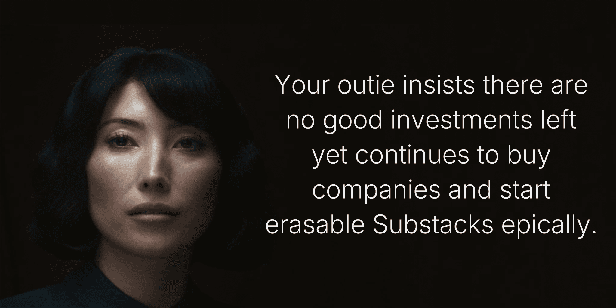 Your outie insists there are no good investments left yet continues to buy companies and start erasable Substacks epically.