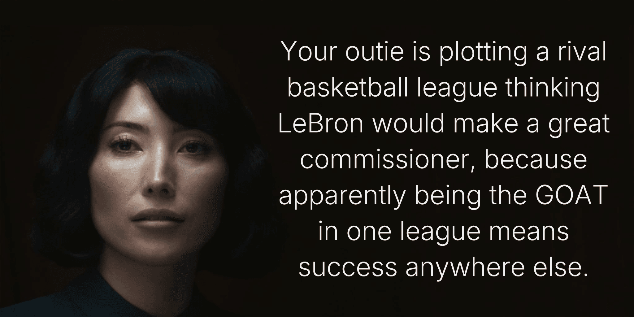 Your outie is plotting a rival basketball league thinking LeBron would make a great commissioner, because apparently being the GOAT in one league means success anywhere else.